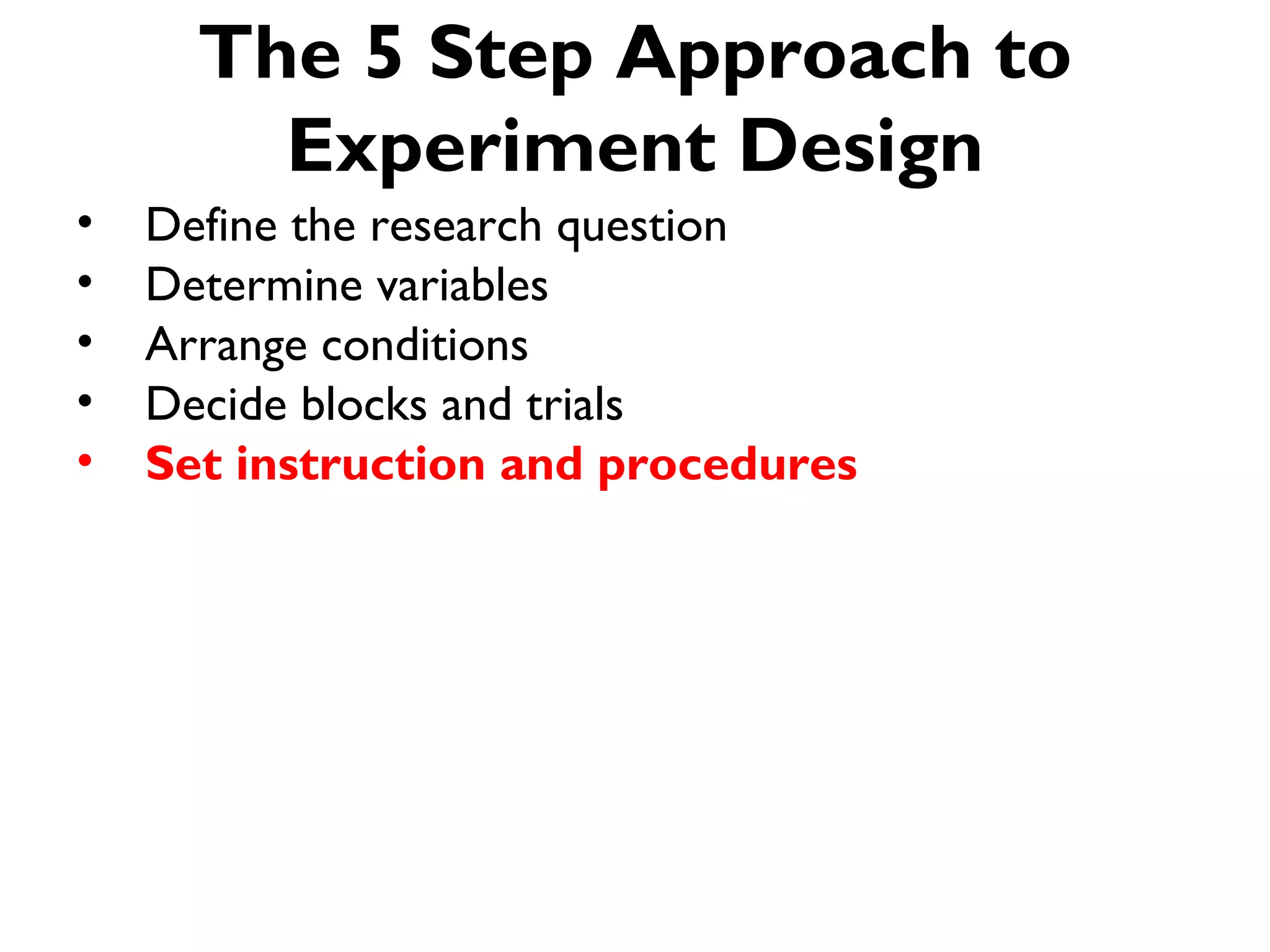 The 5 Step Approach to
        Experiment Design
•   Define the research question
•   Determine variables
•   Arrange conditions
•   Decide blocks and trials
•   Set instruction and procedures
 