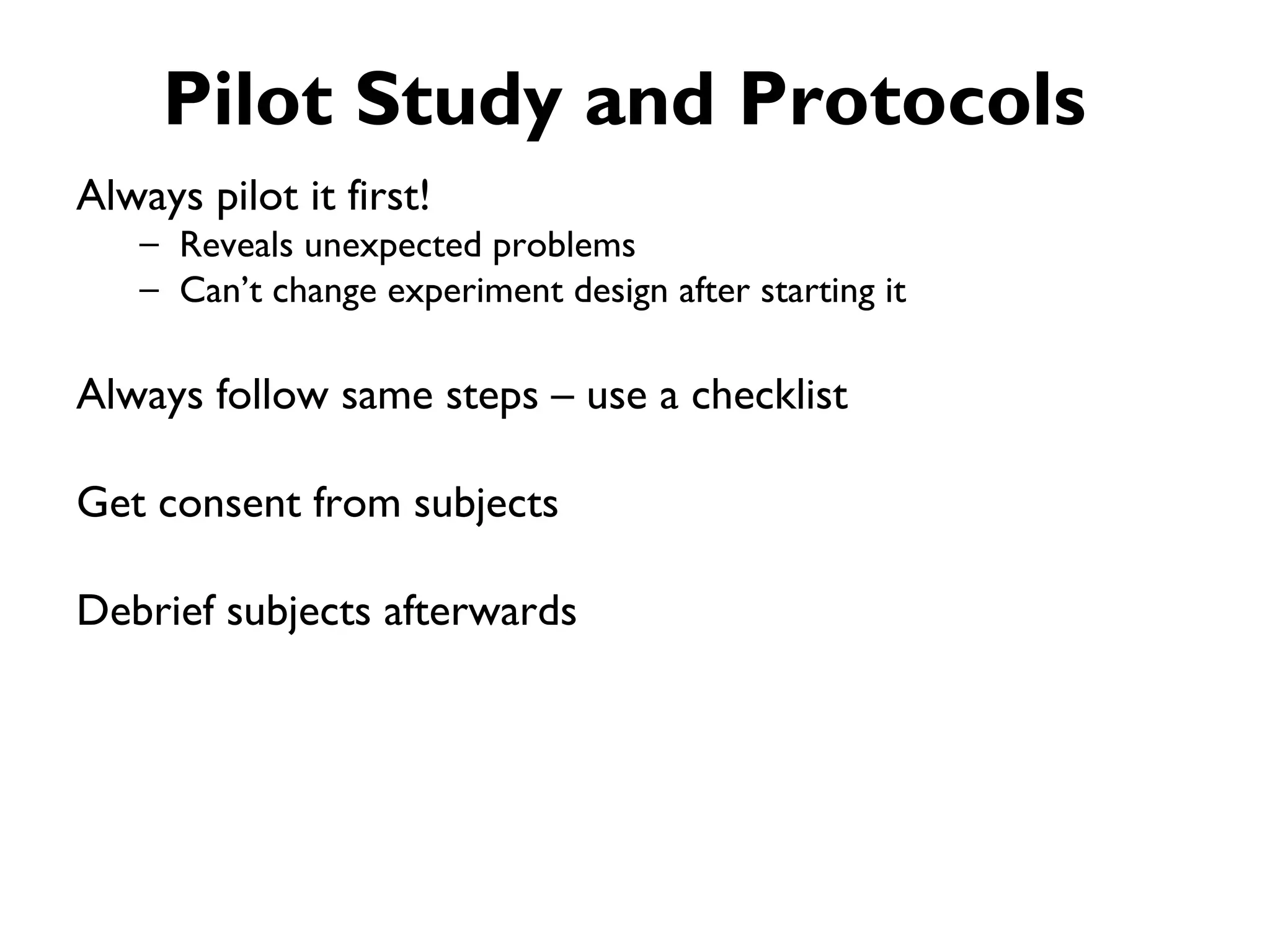 Pilot Study and Protocols
Always pilot it first!
   – Reveals unexpected problems
   – Can’t change experiment design after starting it

Always follow same steps – use a checklist

Get consent from subjects

Debrief subjects afterwards
 