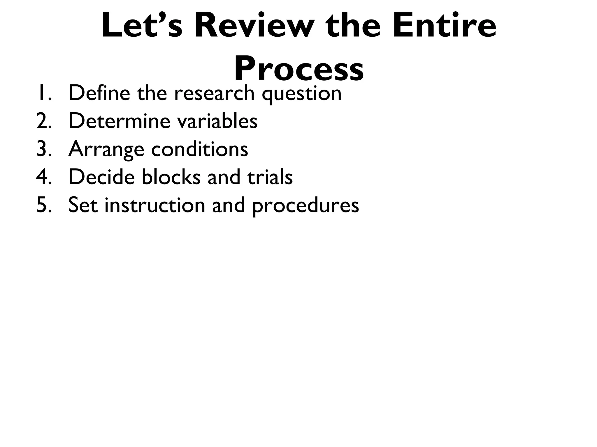Let’s Review the Entire
                Process
1.   Define the research question
2.   Determine variables
3.   Arrange conditions
4.   Decide blocks and trials
5.   Set instruction and procedures
 