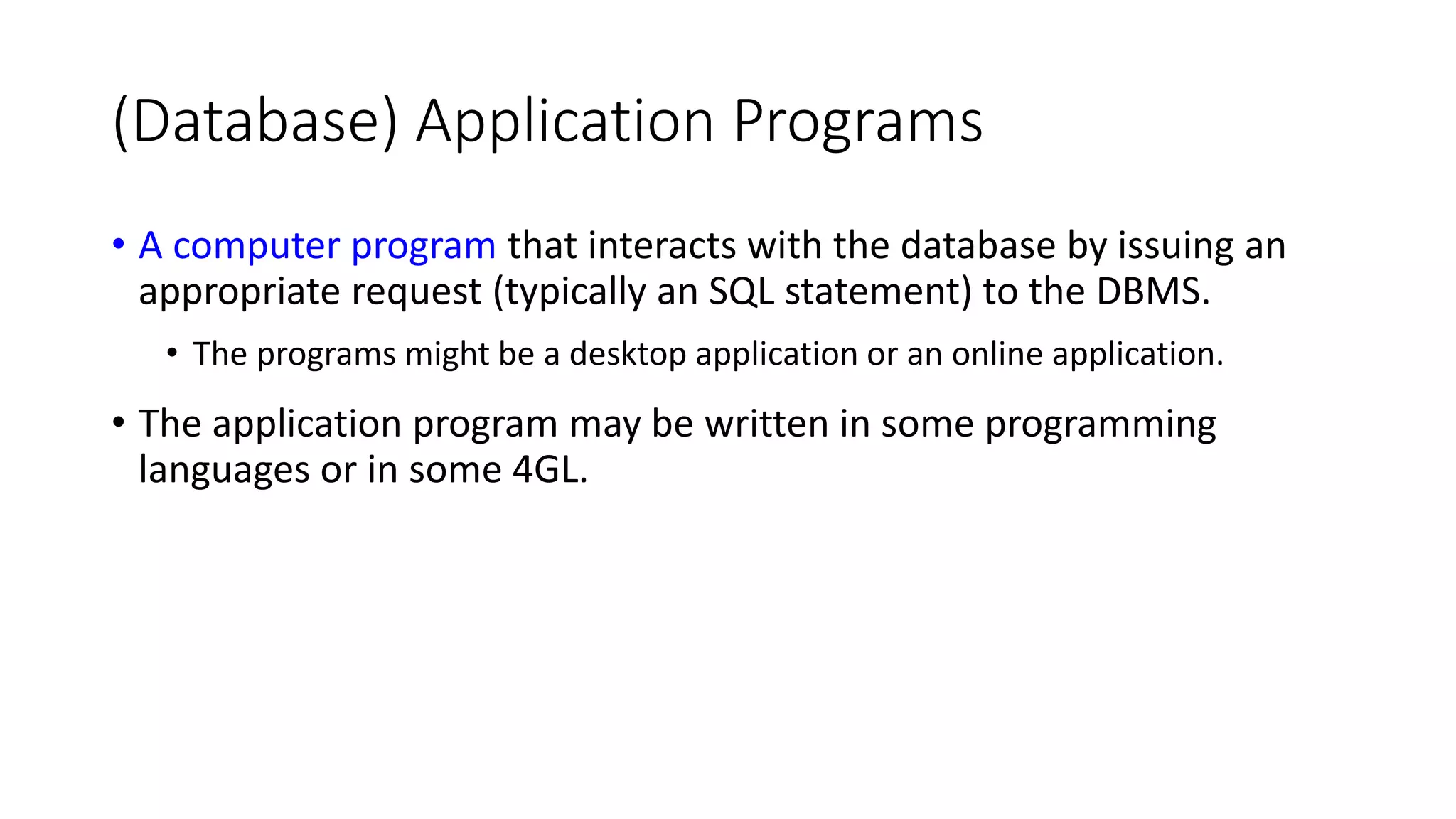 (Database) Application Programs • A computer program that interacts with the database by issuing an appropriate request (typically an SQL statement) to the DBMS. • The programs might be a desktop application or an online application. • The application program may be written in some programming languages or in some 4GL. 