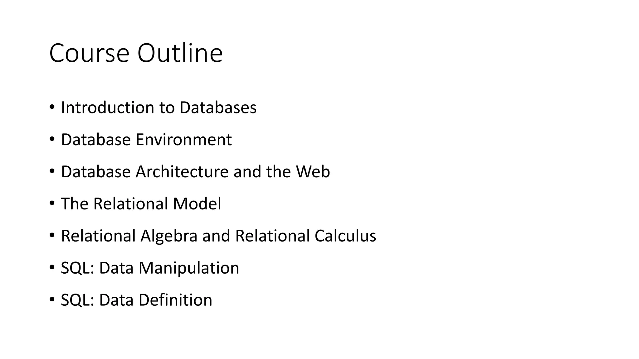 Course Outline • Introduction to Databases • Database Environment • Database Architecture and the Web • The Relational Model • Relational Algebra and Relational Calculus • SQL: Data Manipulation • SQL: Data Definition 