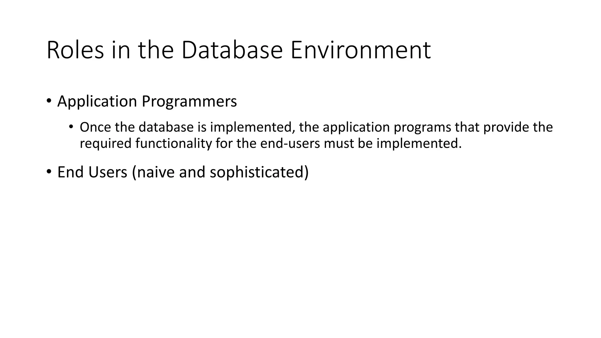 Roles in the Database Environment • Application Programmers • Once the database is implemented, the application programs that provide the required functionality for the end-users must be implemented. • End Users (naive and sophisticated) 