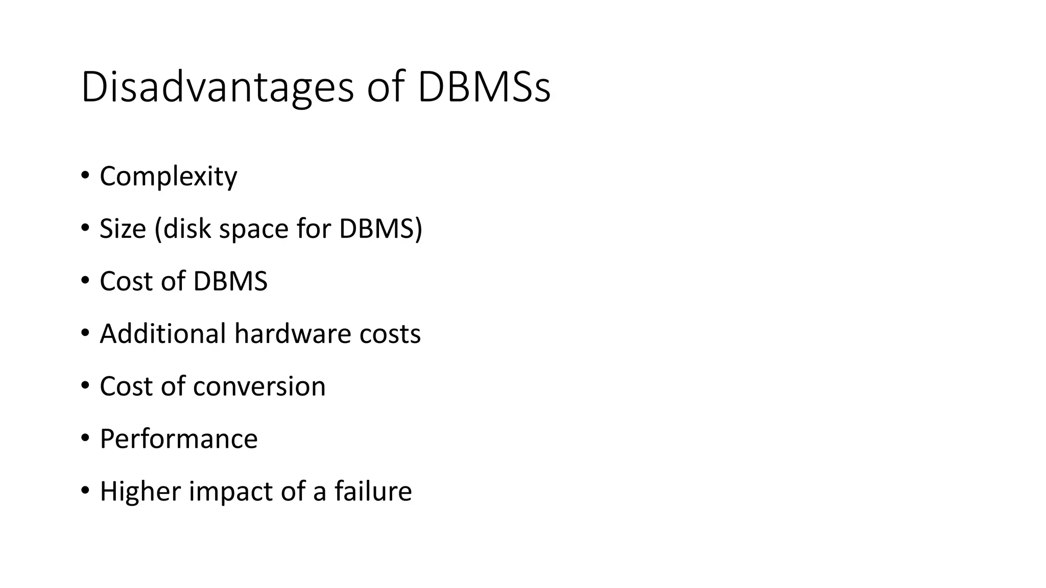 Disadvantages of DBMSs • Complexity • Size (disk space for DBMS) • Cost of DBMS • Additional hardware costs • Cost of conversion • Performance • Higher impact of a failure 