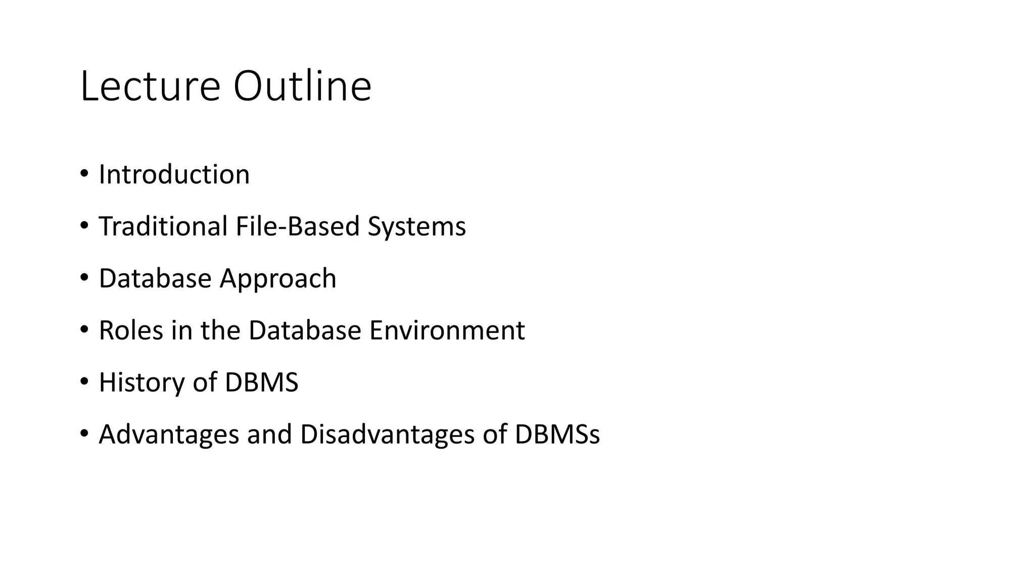 Lecture Outline • Introduction • Traditional File-Based Systems • Database Approach • Roles in the Database Environment • History of DBMS • Advantages and Disadvantages of DBMSs 