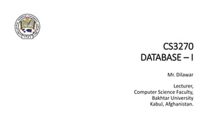 CS3270
DATABASE – I
Mr. Dilawar
Lecturer,
Computer Science Faculty,
Bakhtar University
Kabul, Afghanistan.
 
