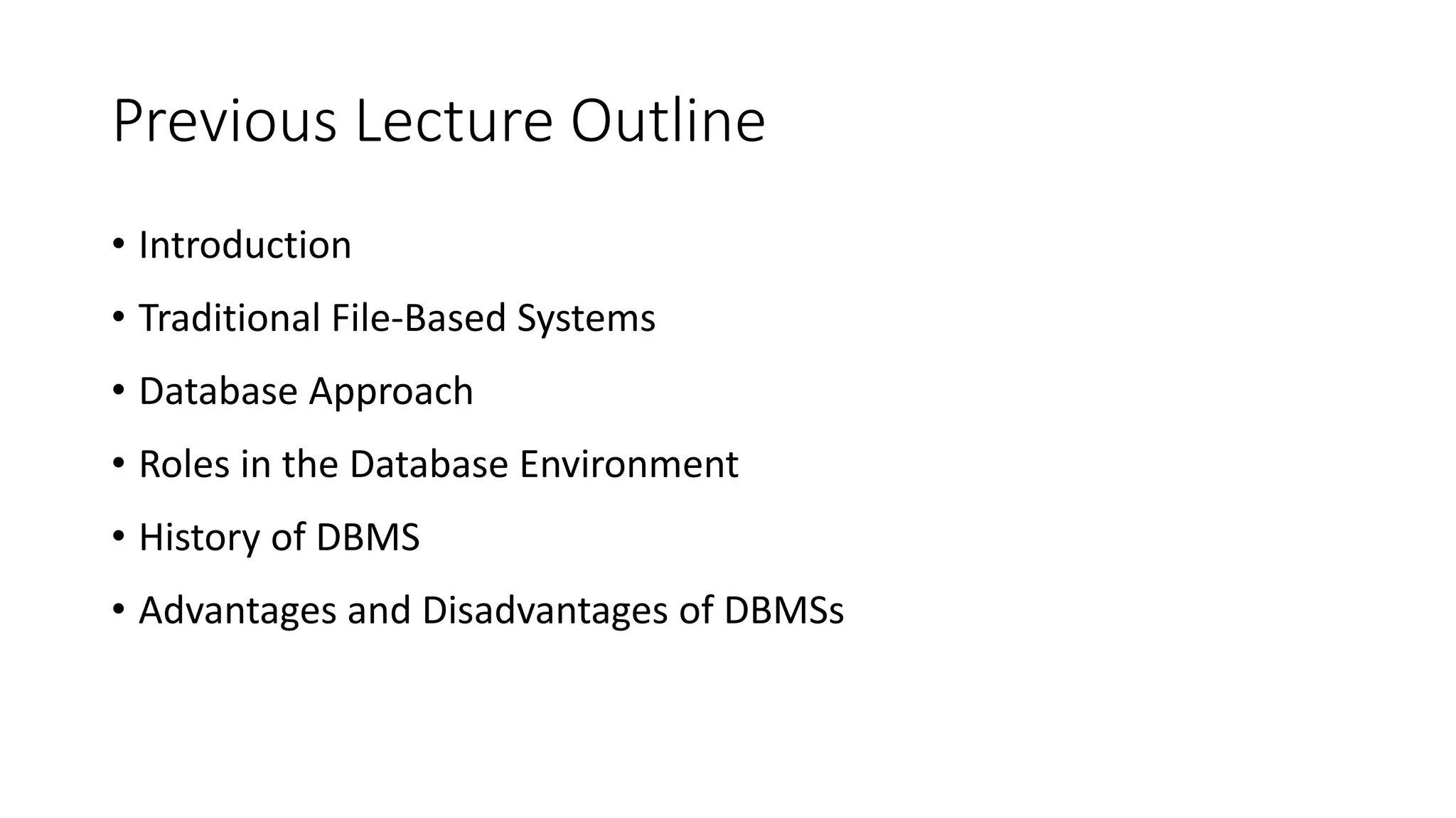 Previous Lecture Outline • Introduction • Traditional File-Based Systems • Database Approach • Roles in the Database Environment • History of DBMS • Advantages and Disadvantages of DBMSs 