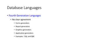 Database Languages
• Fourth Generation Languages
• No clear agreement
• Forms generators
• Report generators
• Graphics generators
• Application generators
• Examples : SQL and QBE
 