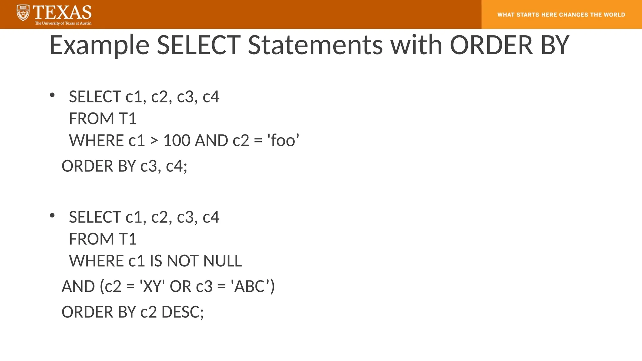 Example SELECT Statements with ORDER BY
• SELECT c1, c2, c3, c4
FROM T1
WHERE c1 > 100 AND c2 = 'foo’
ORDER BY c3, c4;
• SELECT c1, c2, c3, c4
FROM T1
WHERE c1 IS NOT NULL
AND (c2 = 'XY' OR c3 = 'ABC’)
ORDER BY c2 DESC;
 