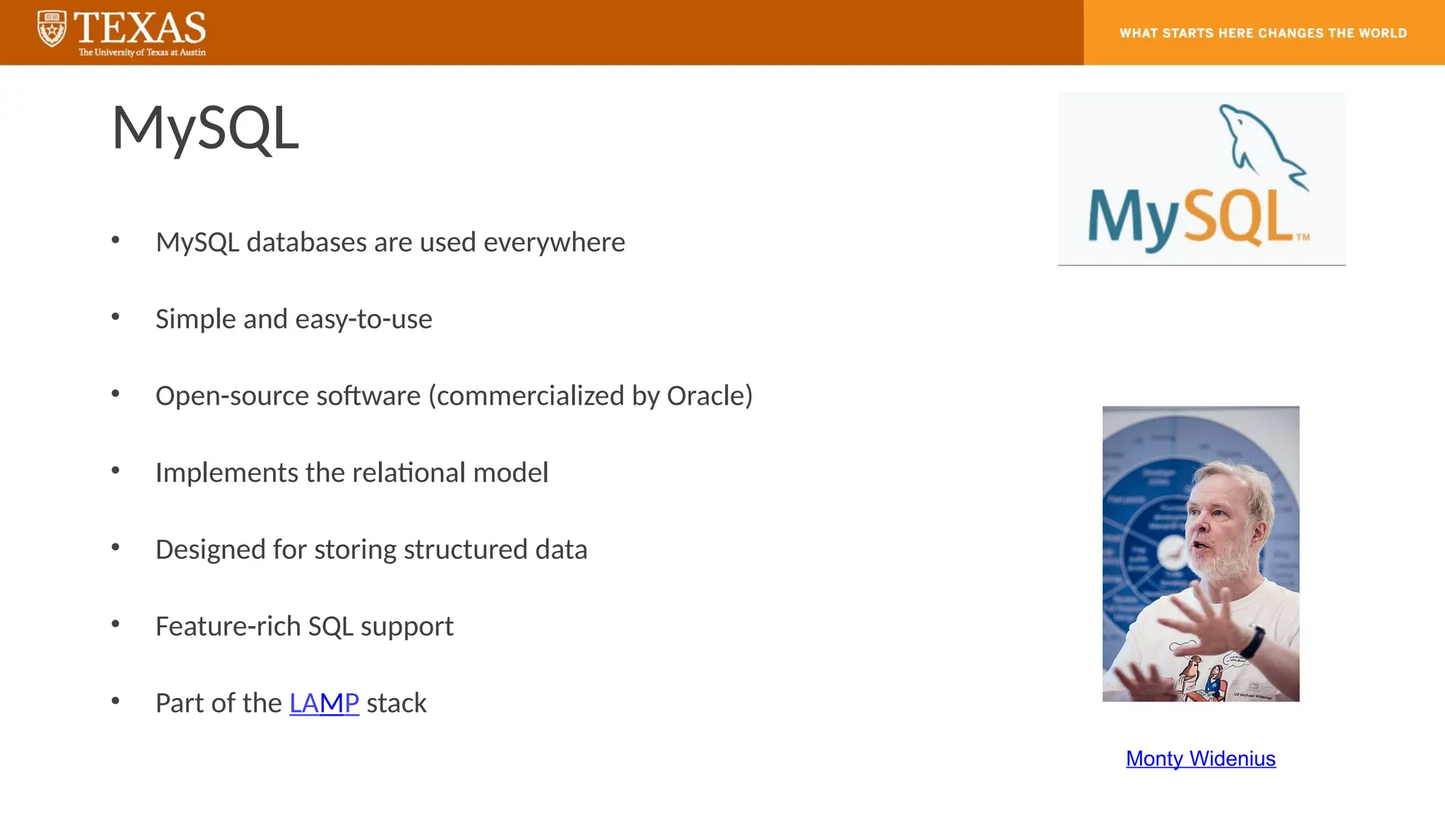 MySQL
• MySQL databases are used everywhere
• Simple and easy-to-use
• Open-source software (commercialized by Oracle)
• Implements the relational model
• Designed for storing structured data
• Feature-rich SQL support
• Part of the LAMP stack
Monty Widenius
 