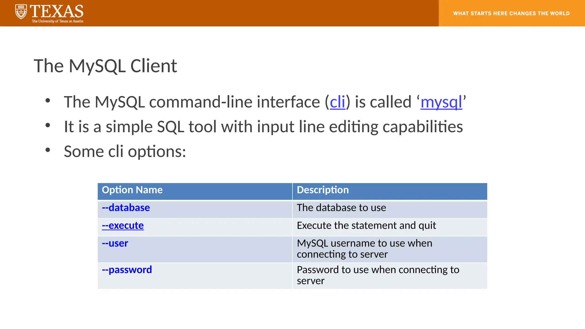 The MySQL Client
• The MySQL command-line interface (cli) is called ‘mysql’
• It is a simple SQL tool with input line editing capabilities
• Some cli options:
Option Name Description
--database The database to use
--execute Execute the statement and quit
--user MySQL username to use when
connecting to server
--password Password to use when connecting to
server
 