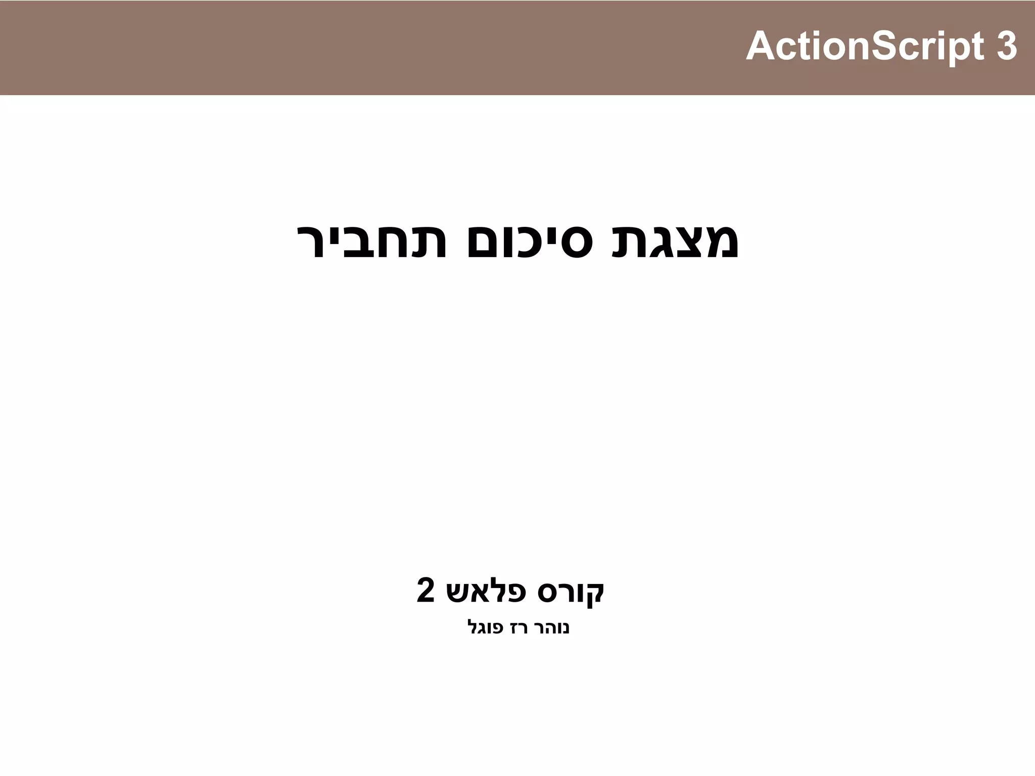 ‫תחביר‬ ‫סיכום‬ ‫מצגת‬
‫פלאש‬ ‫קורס‬2
‫פוגל‬ ‫רז‬ ‫נוהר‬
ActionScript 3
 
