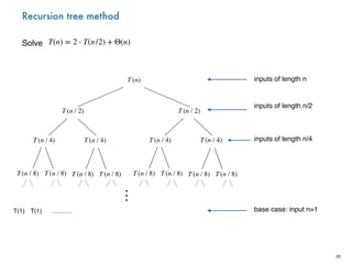 Recursion tree method
Solve
22
T(n) = 2 ⋅ T(n/2) + Θ(n)
T (n)
T (n / 2) T (n / 2)
T (n / 8) T (n / 8)
T (n / 8) T (n / 8) T (n / 8) T (n / 8)
T (n / 8) T (n / 8)
T (n / 4) T (n / 4) T (n / 4) T (n / 4)
⋮
inputs of length n
inputs of length n/2
inputs of length n/4
base case: input n=1
T(1) T(1) ……….
 