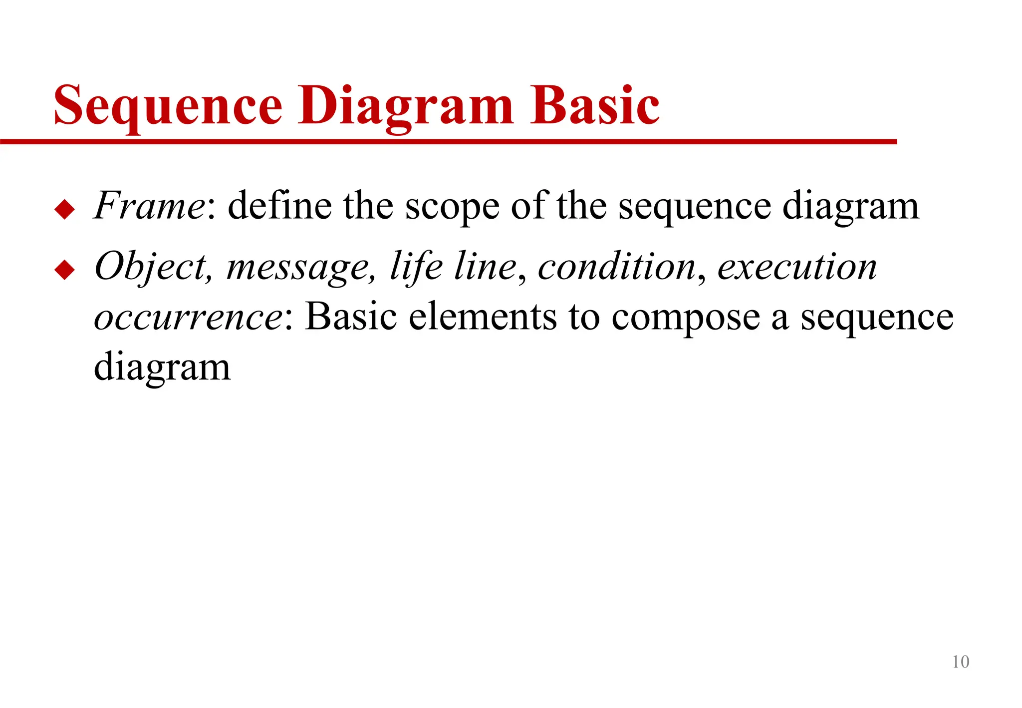 Sequence Diagram Basic
 Frame: define the scope of the sequence diagram
 Object, message, life line, condition, execution
occurrence: Basic elements to compose a sequence
diagram
10
 