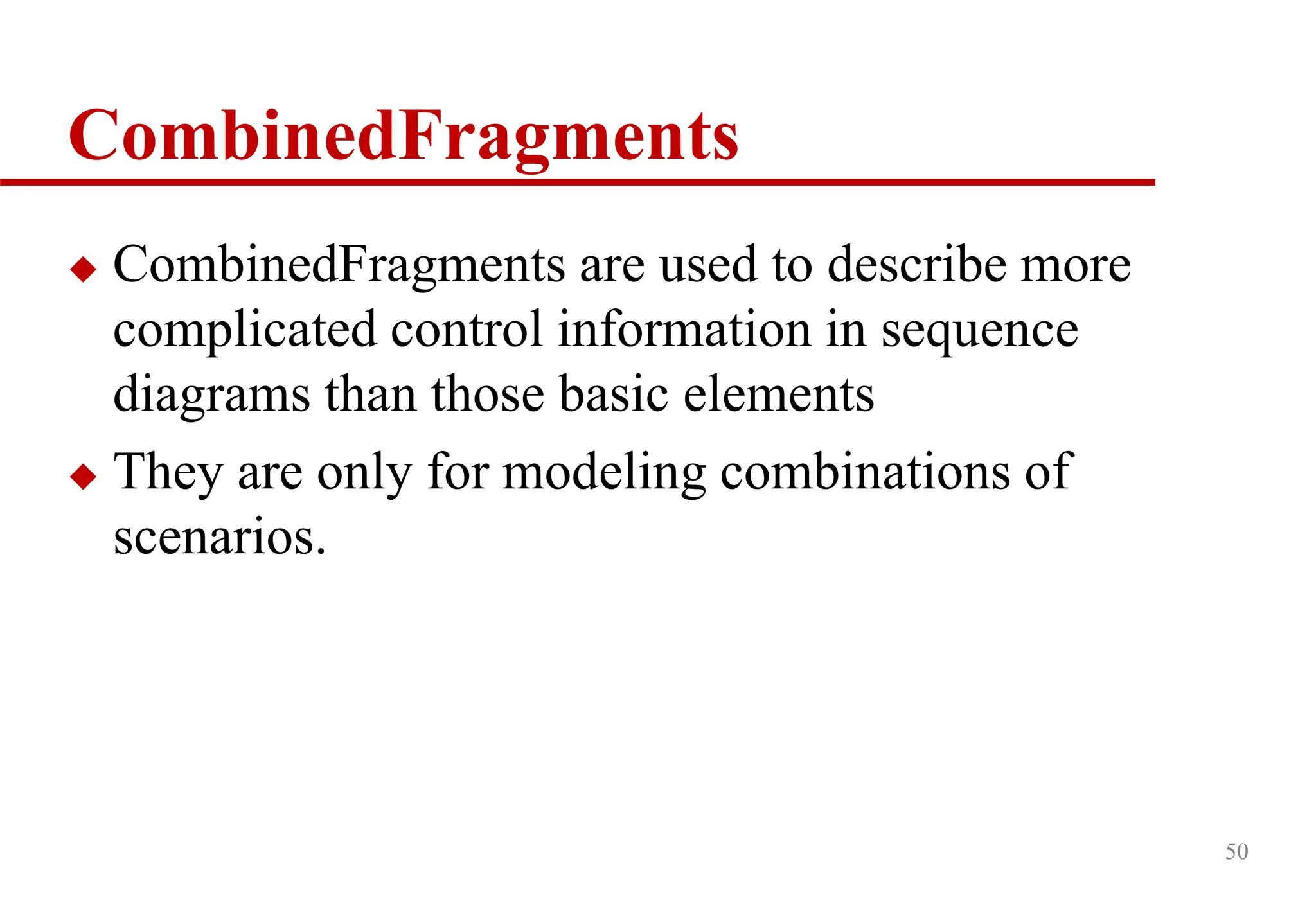 50
CombinedFragments
 CombinedFragments are used to describe more
complicated control information in sequence
diagrams than those basic elements
 They are only for modeling combinations of
scenarios.
 