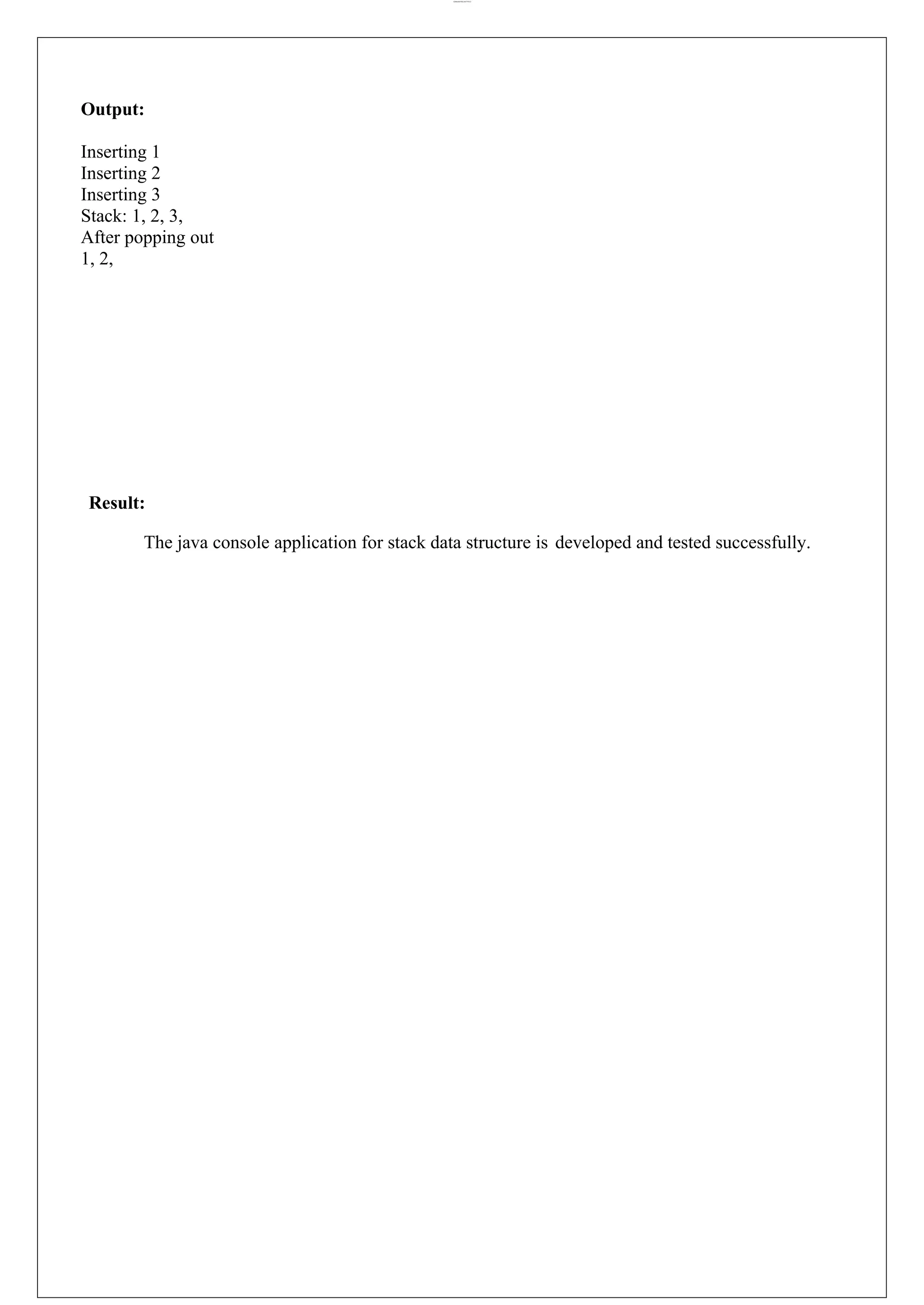 lOMoARcPSD|44777612 Output: Inserting 1 Inserting 2 Inserting 3 Stack: 1, 2, 3, After popping out 1, 2, Result: The java console application for stack data structure is developed and tested successfully. 