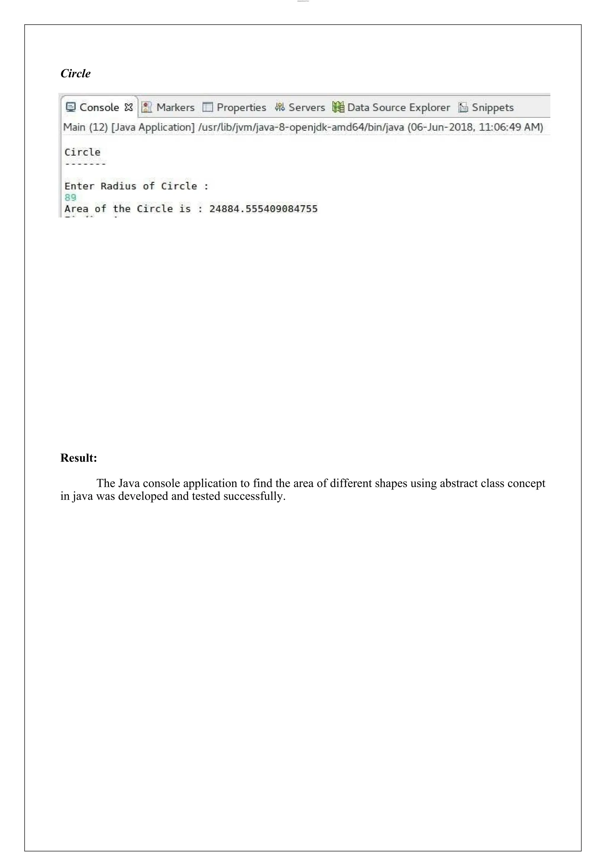 lOMoARcPSD|44777612 Circle Result: The Java console application to find the area of different shapes using abstract class concept in java was developed and tested successfully. 