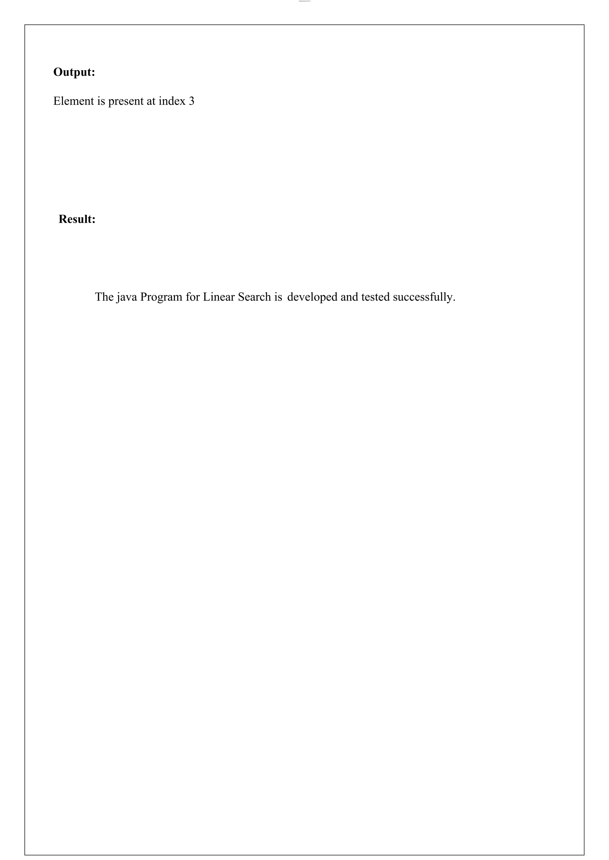 lOMoARcPSD|44777612 Output: Element is present at index 3 Result: The java Program for Linear Search is developed and tested successfully. 