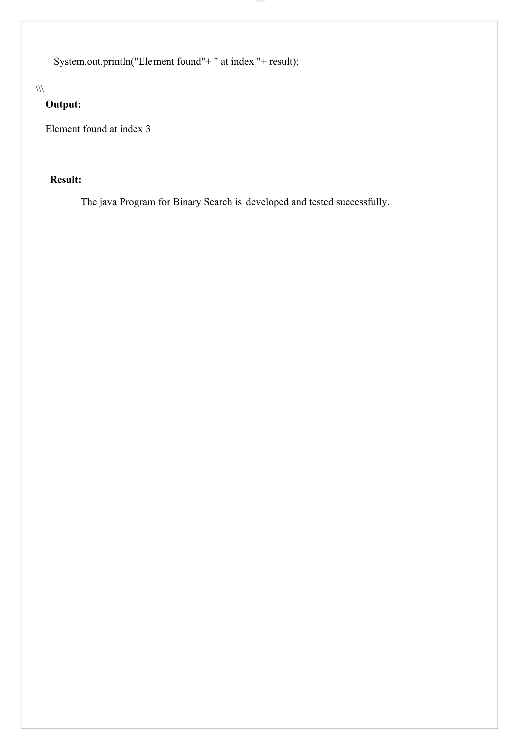 lOMoARcPSD|44777612 System.out.println("Element found"+ " at index "+ result); Output: Element found at index 3 Result: The java Program for Binary Search is developed and tested successfully. 