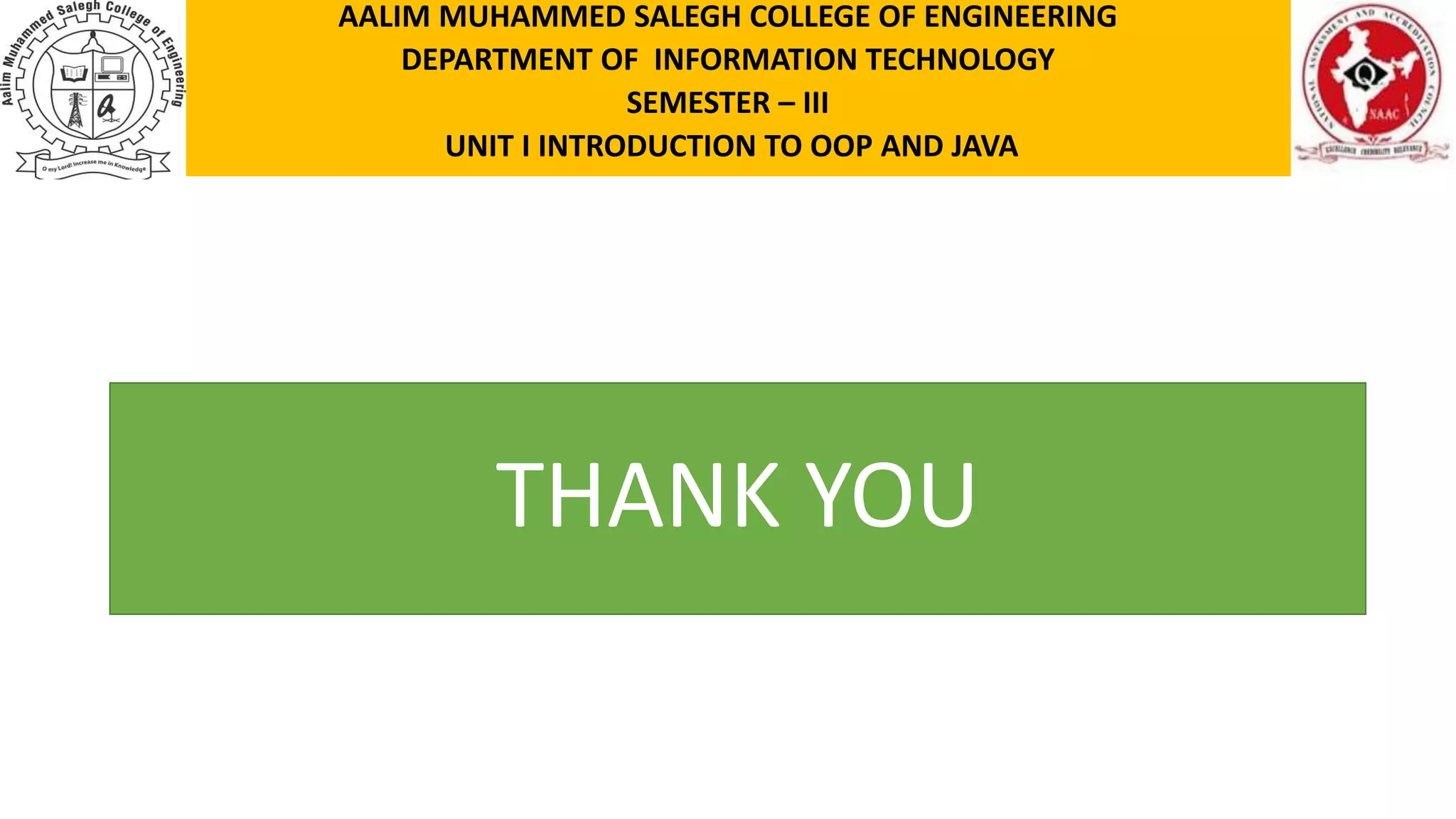 THANK YOU AALIM MUHAMMED SALEGH COLLEGE OF ENGINEERING DEPARTMENT OF INFORMATION TECHNOLOGY SEMESTER – III UNIT I INTRODUCTION TO OOP AND JAVA 