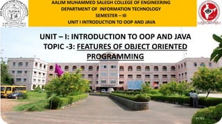 P1WU
UNIT – I: INTRODUCTION TO OOP AND JAVA
TOPIC -3: FEATURES OF OBJECT ORIENTED
PROGRAMMING
AALIM MUHAMMED SALEGH COLLEGE OF ENGINEERING
DEPARTMENT OF INFORMATION TECHNOLOGY
SEMESTER – III
UNIT I INTRODUCTION TO OOP AND JAVA
 