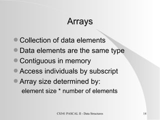 Arrays Collection of data elements Data elements are the same type Contiguous in memory Access individuals by subscript Array size determined by: element size * number of elements 