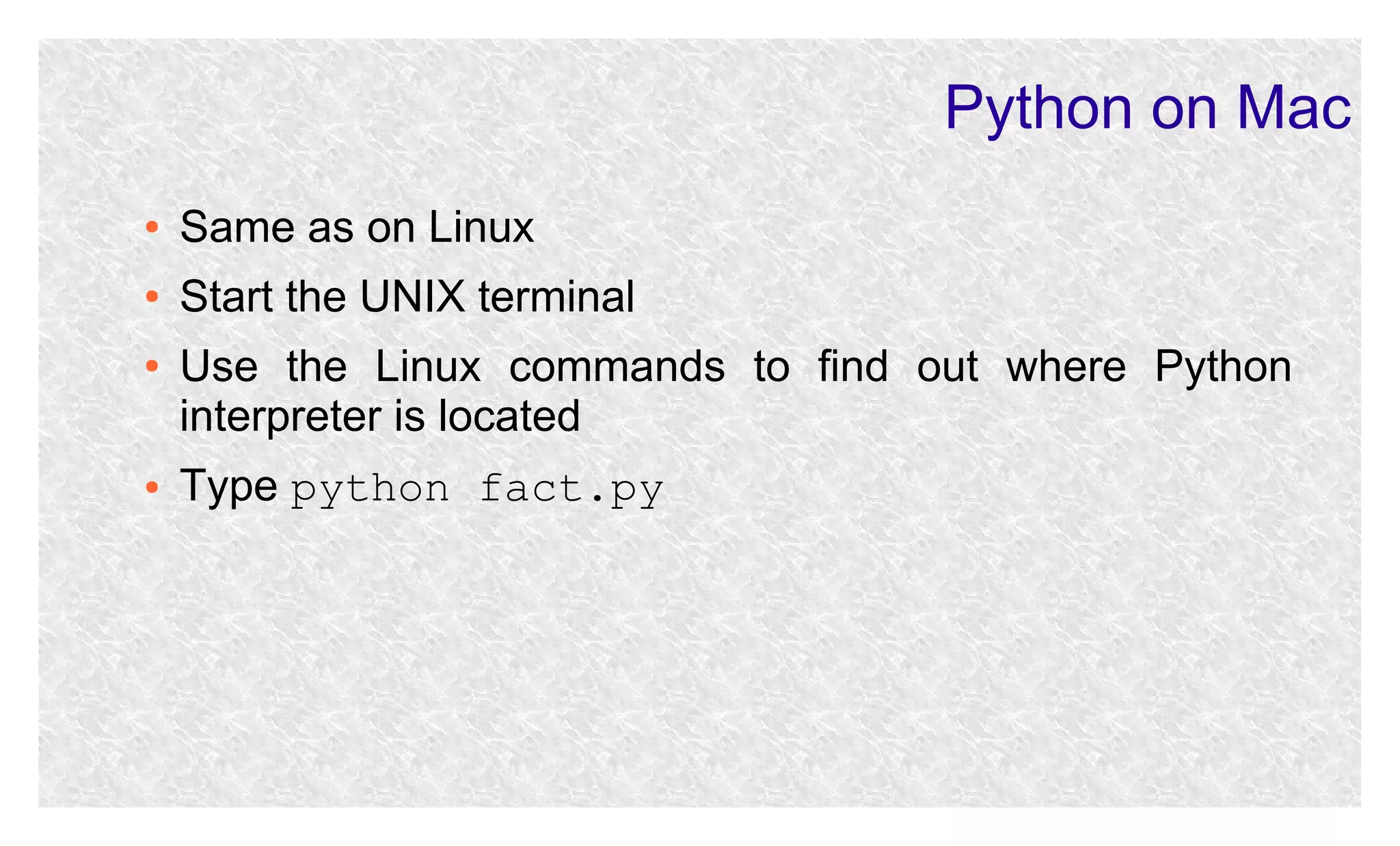Python on Mac
●

Same as on Linux

●

Start the UNIX terminal

●

●

Use the Linux commands to find out where Python
interpreter is located
Type python fact.py

 