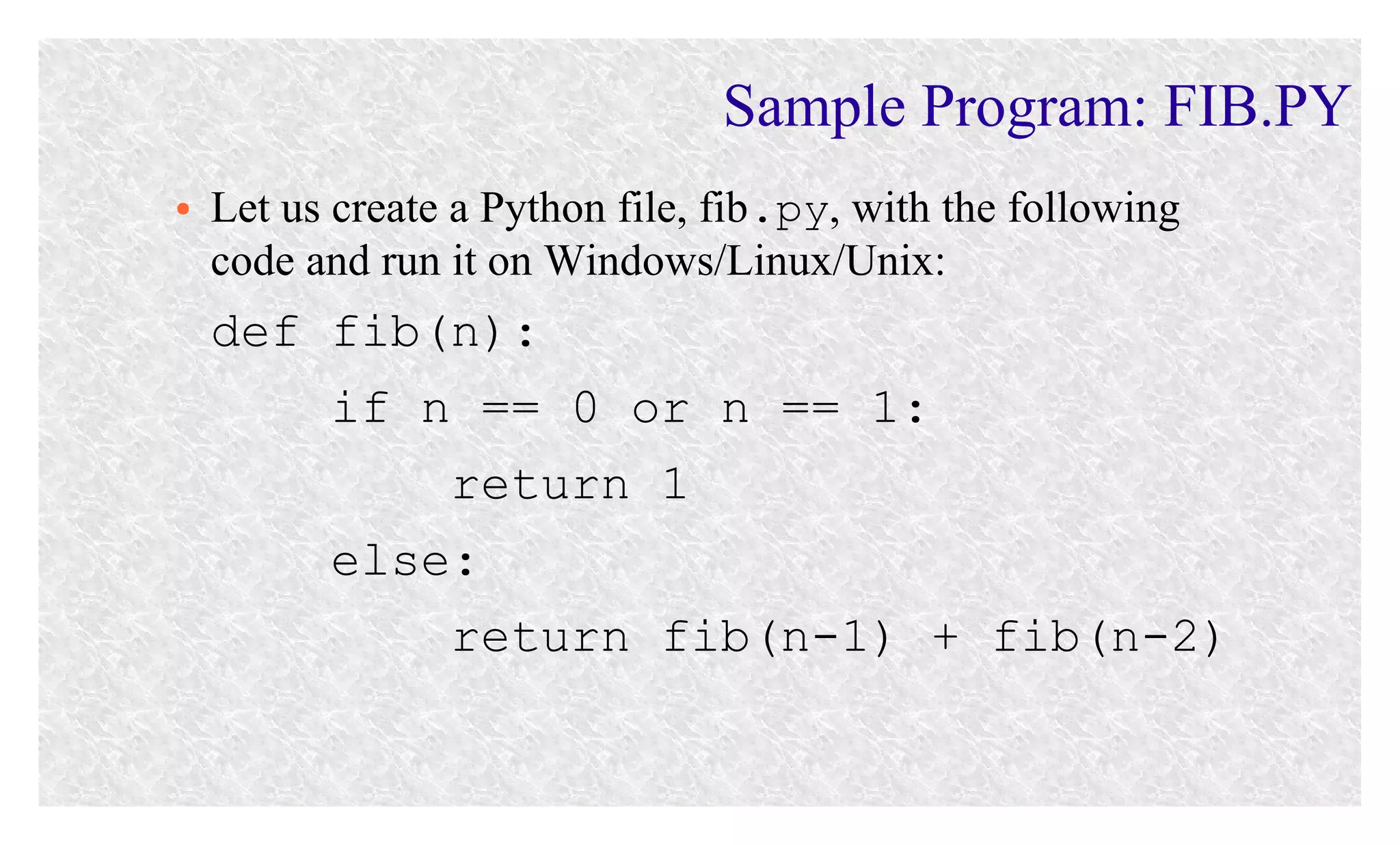 Sample Program: FIB.PY
●

Let us create a Python file, fib.py, with the following
code and run it on Windows/Linux/Unix:

def fib(n):
if n == 0 or n == 1:
return 1
else:
return fib(n-1) + fib(n-2)

 