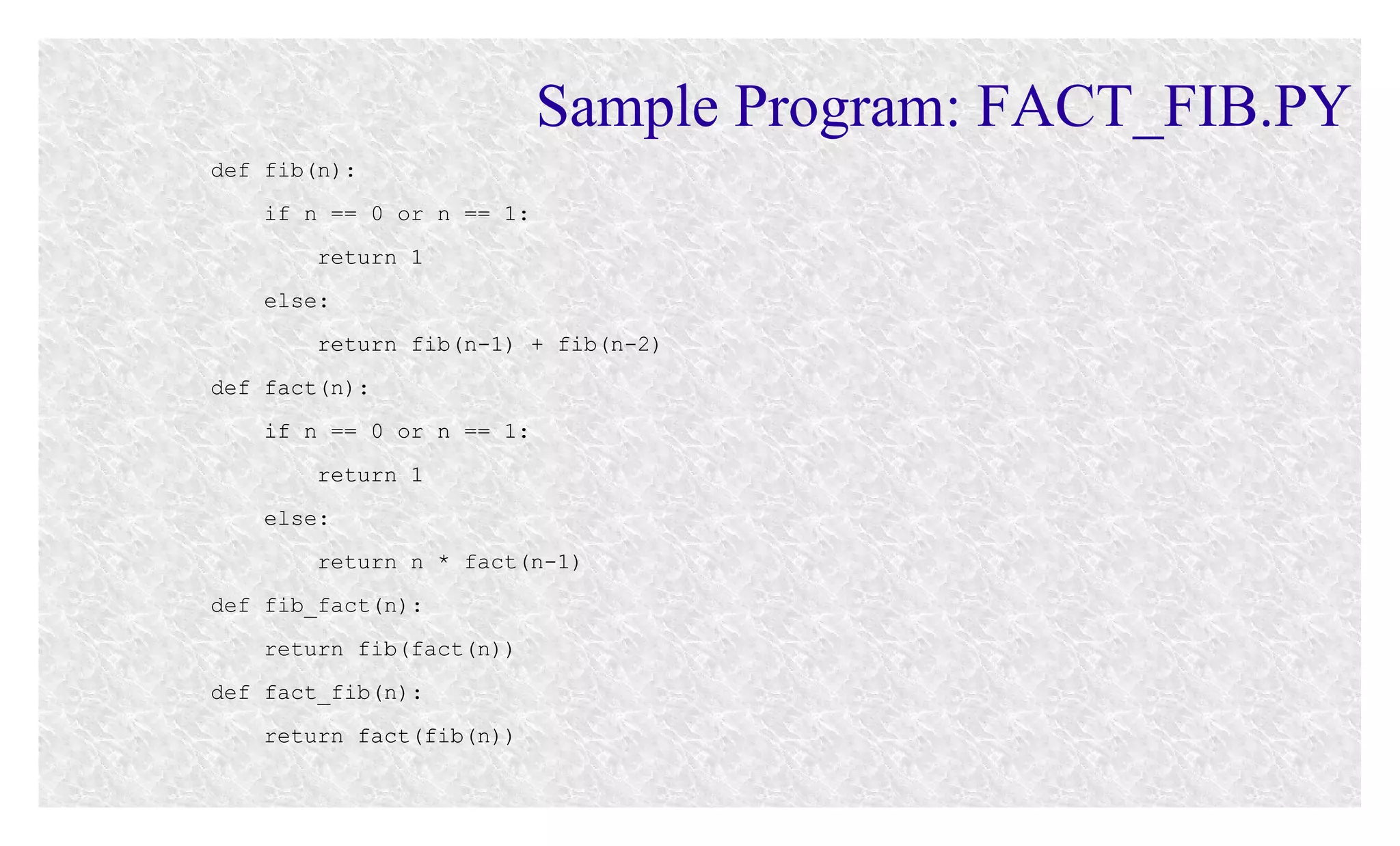 Sample Program: FACT_FIB.PY
def fib(n):
if n == 0 or n == 1:
return 1
else:
return fib(n-1) + fib(n-2)
def fact(n):
if n == 0 or n == 1:
return 1
else:
return n * fact(n-1)
def fib_fact(n):
return fib(fact(n))
def fact_fib(n):
return fact(fib(n))

 