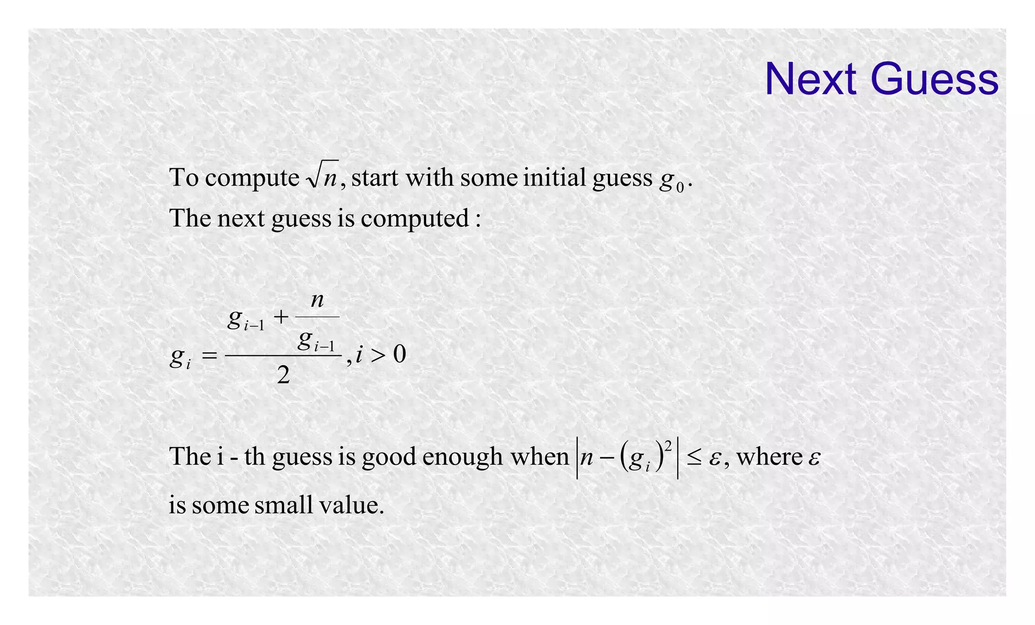 Next Guess
To compute n , start with some initial guess g 0 .
The next guess is computed :
n
g i 1 
g i 1
gi 
,i  0
2
The i - th guess is good enough when n   g i    , where 
2

is some small value.

 