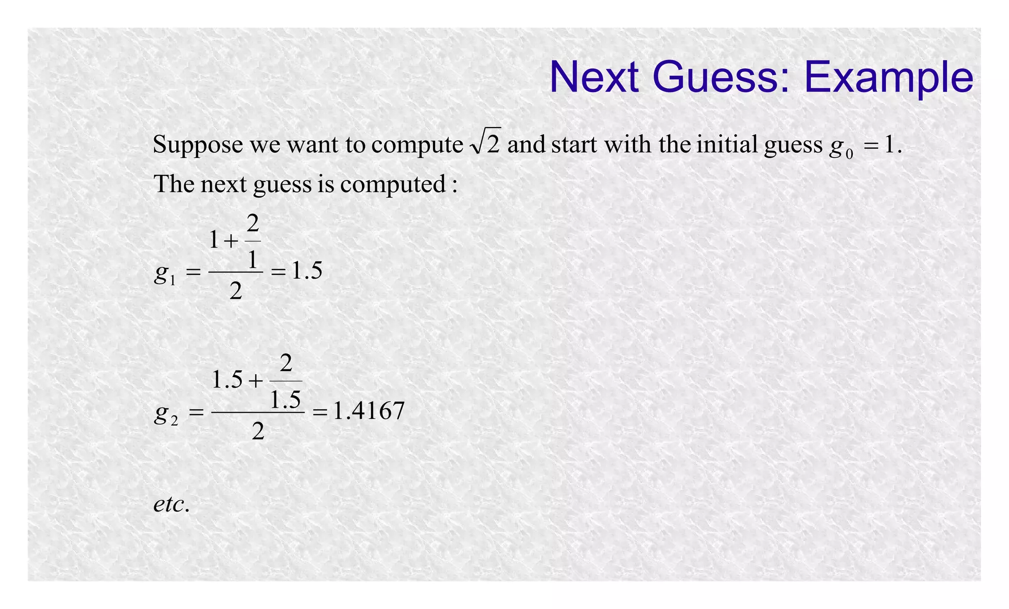 Next Guess: Example
Suppose we want to compute 2 and start with the initial guess g 0  1.
The next guess is computed :
2
1
1  1.5
g1 
2
2
1.5 
1.5  1.4167
g2 
2
etc.

 