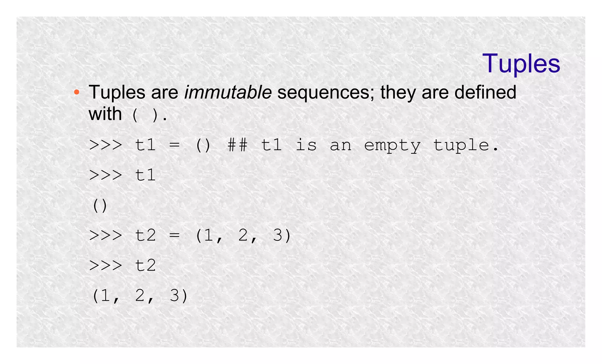 Tuples
●

Tuples are immutable sequences; they are defined
with ( ).
>>> t1 = () ## t1 is an empty tuple.
>>> t1
()
>>> t2 = (1, 2, 3)
>>> t2
(1, 2, 3)

 