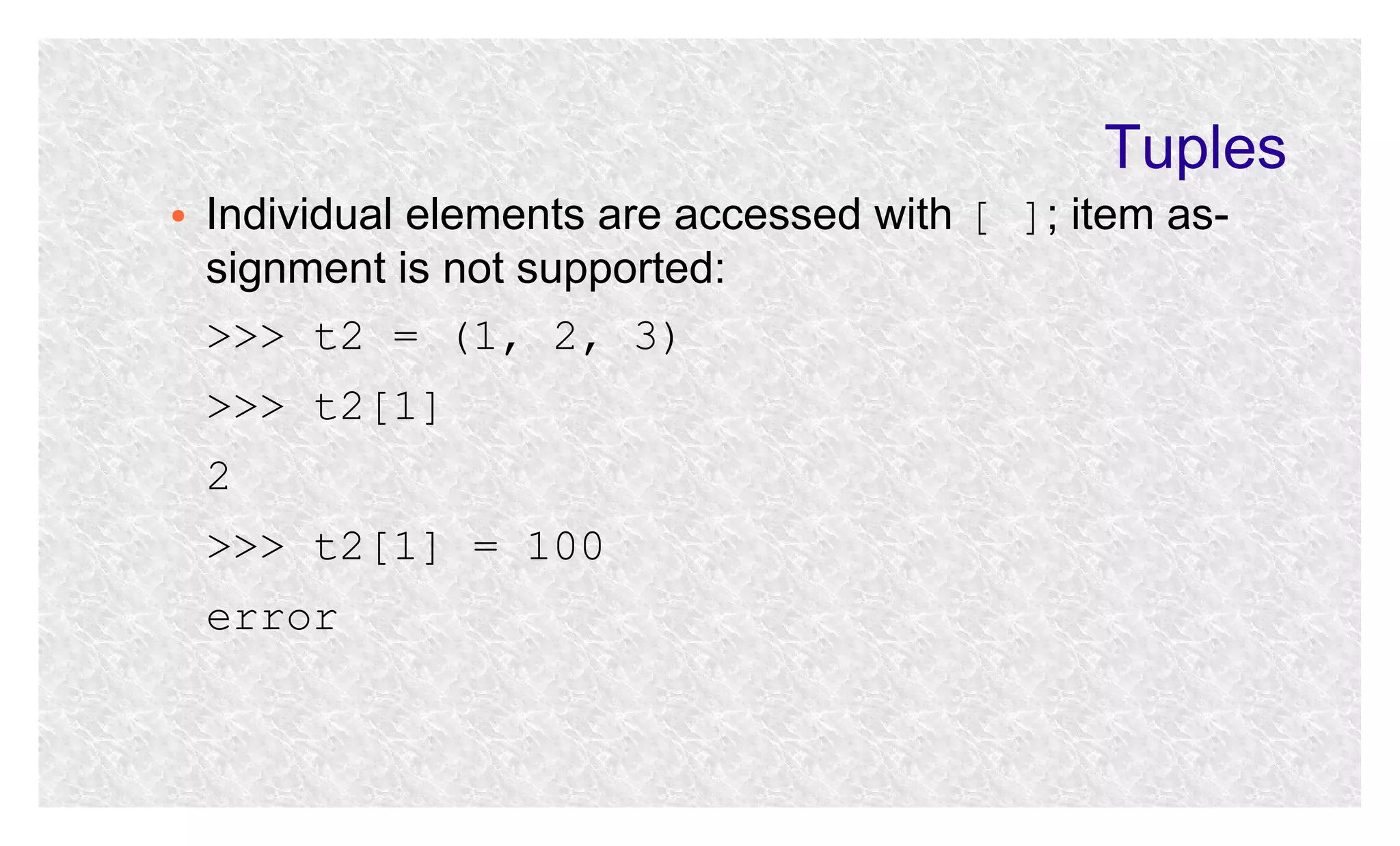 Tuples
●

Individual elements are accessed with [ ]; item assignment is not supported:
>>> t2 = (1, 2, 3)
>>> t2[1]
2
>>> t2[1] = 100
error

 