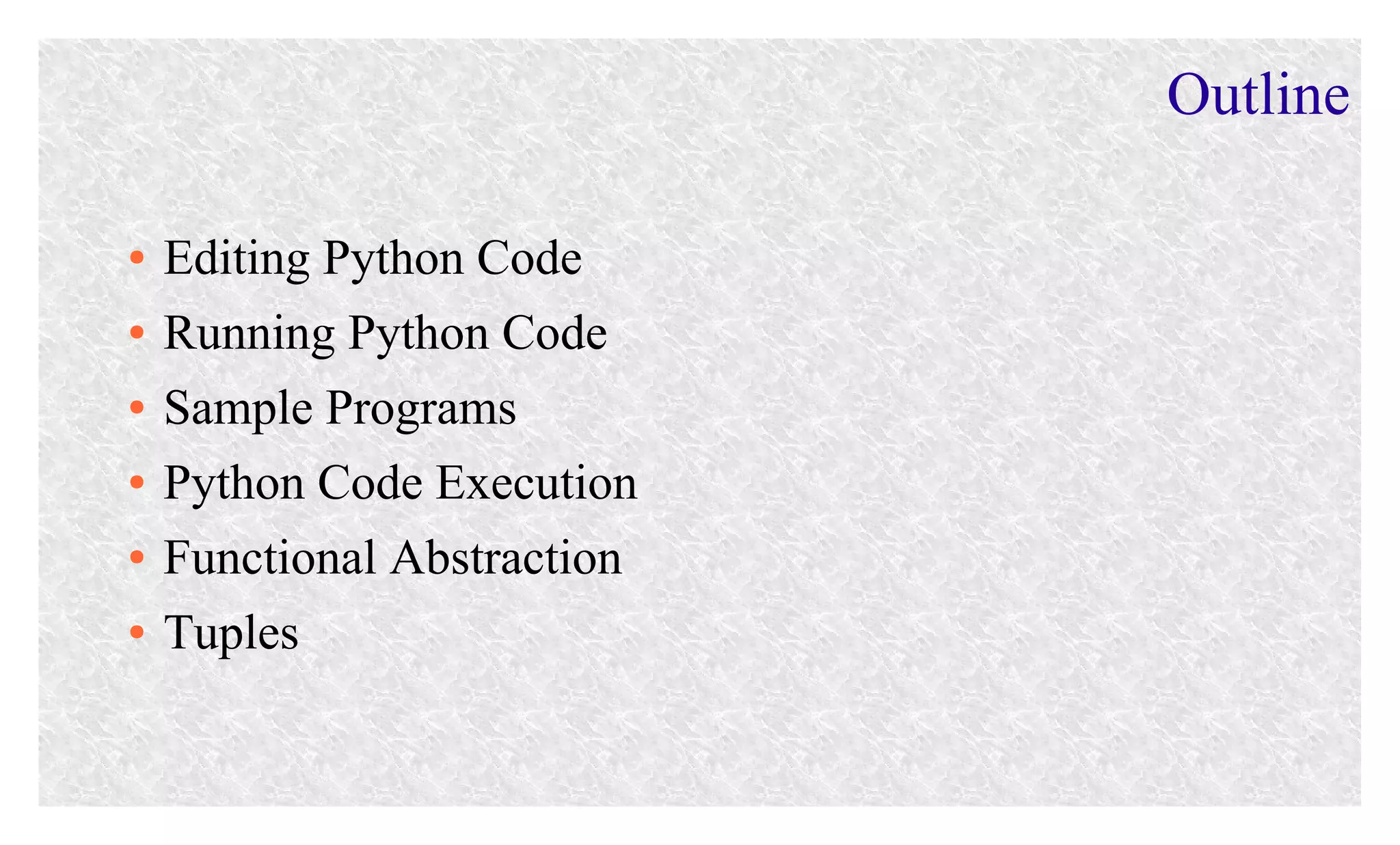 Outline
●
●
●
●
●
●

Editing Python Code
Running Python Code
Sample Programs
Python Code Execution
Functional Abstraction
Tuples

 