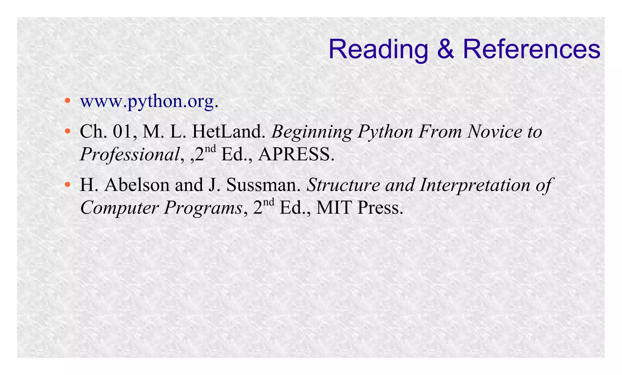 Reading & References
●
●

●

www.python.org.
Ch. 01, M. L. HetLand. Beginning Python From Novice to
nd
Professional, ,2 Ed., APRESS.
H. Abelson and J. Sussman. Structure and Interpretation of
Computer Programs, 2nd Ed., MIT Press.

 