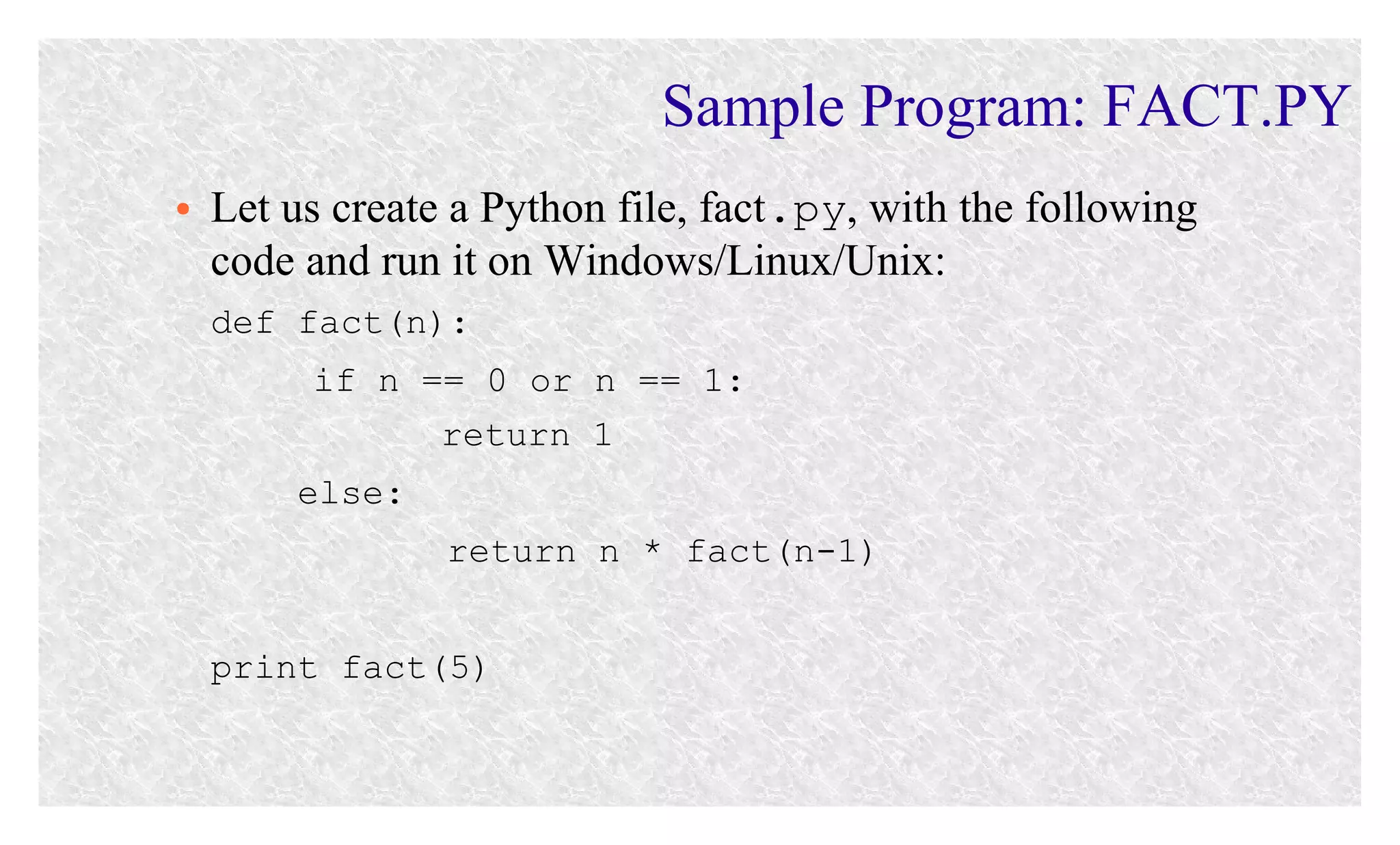 Sample Program: FACT.PY
●

Let us create a Python file, fact.py, with the following
code and run it on Windows/Linux/Unix:
def fact(n):
if n == 0 or n == 1:
return 1
else:
return n * fact(n-1)
print fact(5)

 