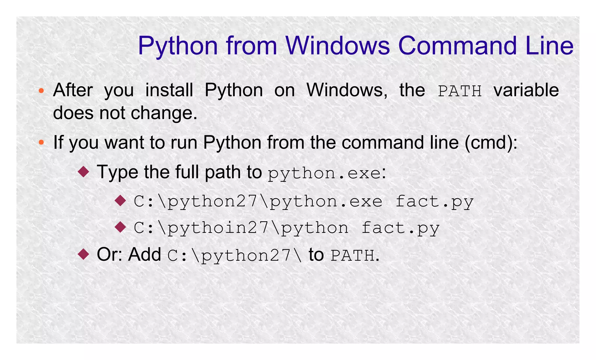 Python from Windows Command Line
●

●

After you install Python on Windows, the PATH variable
does not change.
If you want to run Python from the command line (cmd):




Type the full path to python.exe:
 C:python27python.exe fact.py
 C:pythoin27python fact.py
Or: Add C:python27 to PATH.

 