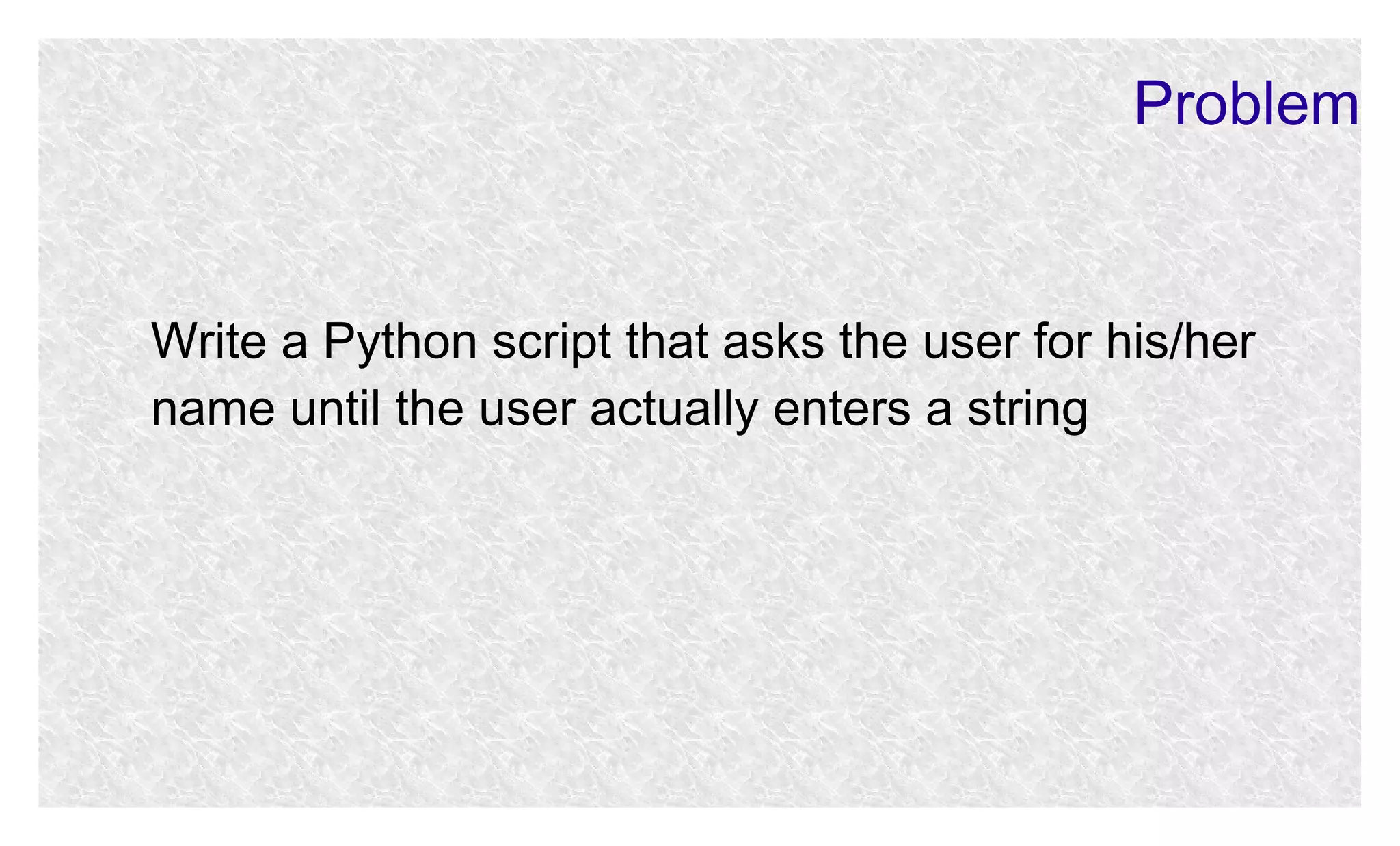 Problem

Write a Python script that asks the user for his/her
name until the user actually enters a string

 