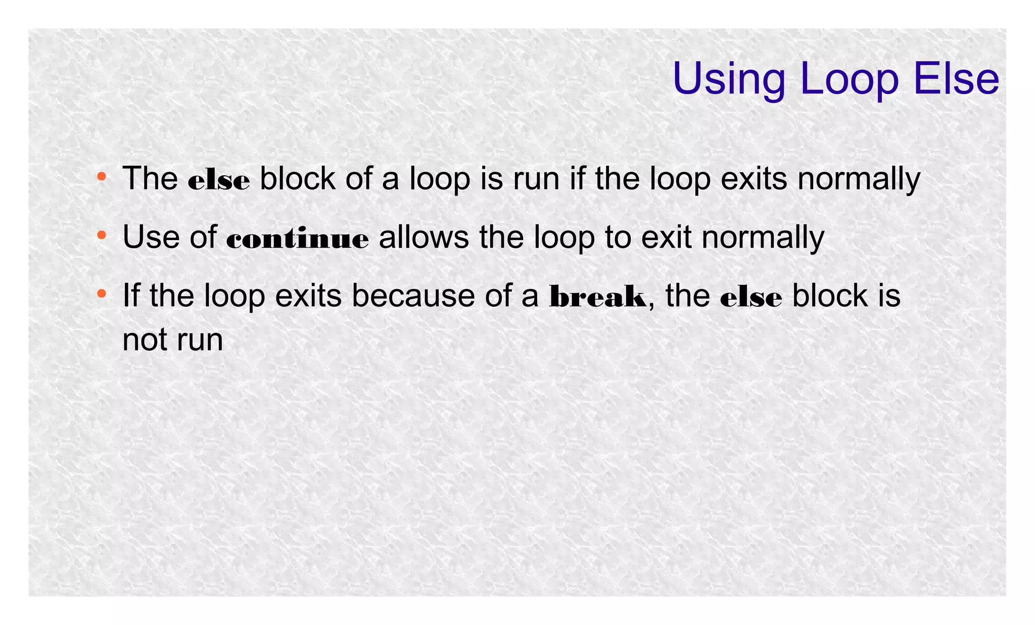 Using Loop Else
●

The else block of a loop is run if the loop exits normally

●

Use of continue allows the loop to exit normally

●

If the loop exits because of a break, the else block is
not run

 