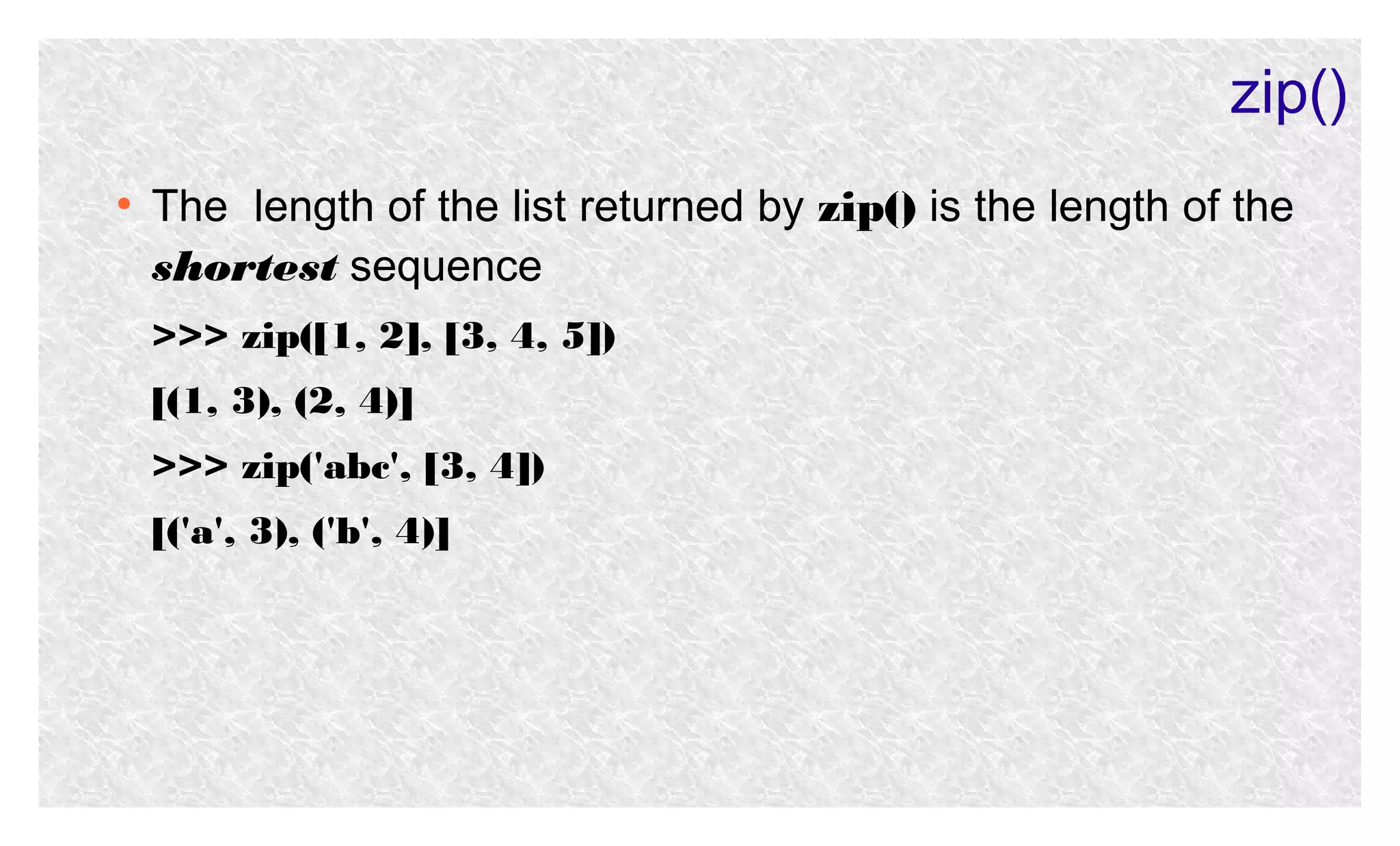 zip()
●

The length of the list returned by zip() is the length of the
shortest sequence
>>> zip([1, 2], [3, 4, 5])
[(1, 3), (2, 4)]
>>> zip('abc', [3, 4])
[('a', 3), ('b', 4)]

 