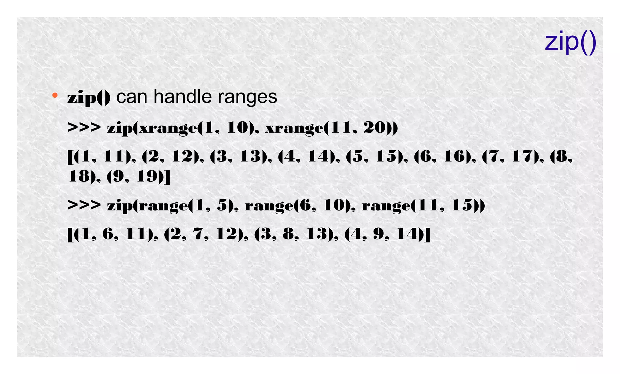 zip()
●

zip() can handle ranges
>>> zip(xrange(1, 10), xrange(11, 20))
[(1, 11), (2, 12), (3, 13), (4, 14), (5, 15), (6, 16), (7, 17), (8,
18), (9, 19)]
>>> zip(range(1, 5), range(6, 10), range(11, 15))
[(1, 6, 11), (2, 7, 12), (3, 8, 13), (4, 9, 14)]

 