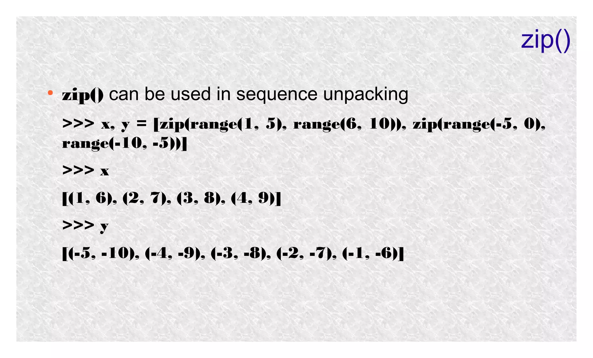 zip()
●

zip() can be used in sequence unpacking
>>> x, y = [zip(range(1, 5), range(6, 10)), zip(range(-5, 0),
range(-10, -5))]
>>> x
[(1, 6), (2, 7), (3, 8), (4, 9)]
>>> y
[(-5, -10), (-4, -9), (-3, -8), (-2, -7), (-1, -6)]

 