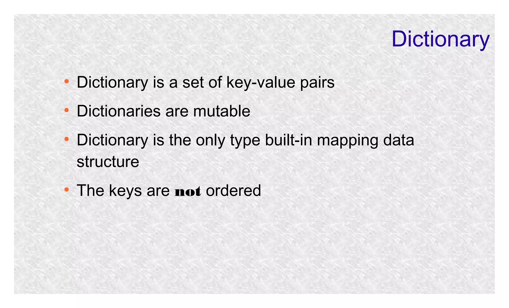 Dictionary
●

Dictionary is a set of key-value pairs

●

Dictionaries are mutable

●

●

Dictionary is the only type built-in mapping data
structure
The keys are not ordered

 