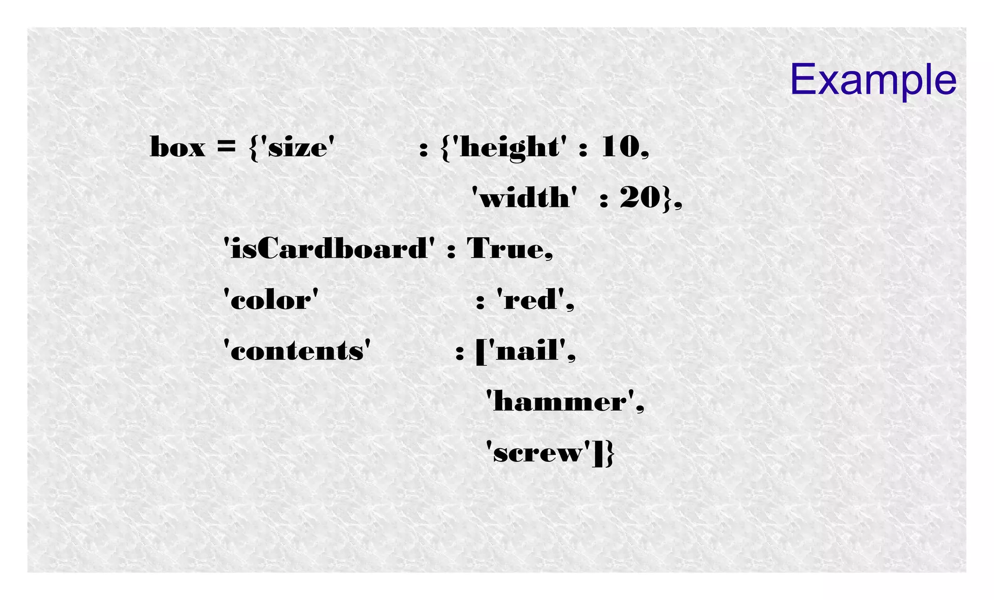 Example
box = {'size'

: {'height' : 10,
'width' : 20},

'isCardboard' : True,
'color'
'contents'

: 'red',
: ['nail',
'hammer',
'screw']}

 