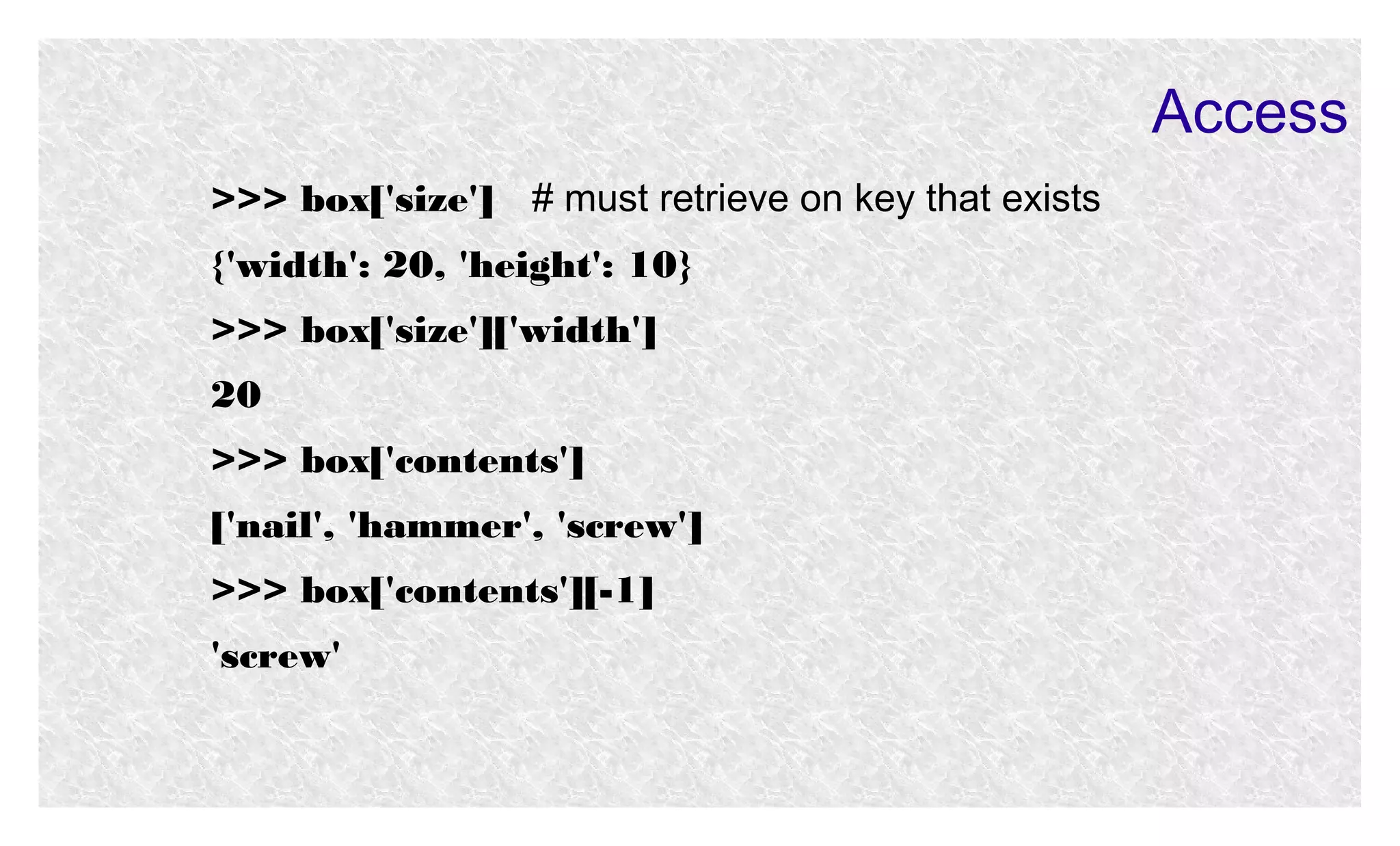 Access
>>> box['size'] # must retrieve on key that exists
{'width': 20, 'height': 10}
>>> box['size']['width']
20
>>> box['contents']
['nail', 'hammer', 'screw']
>>> box['contents'][-1]
'screw'

 