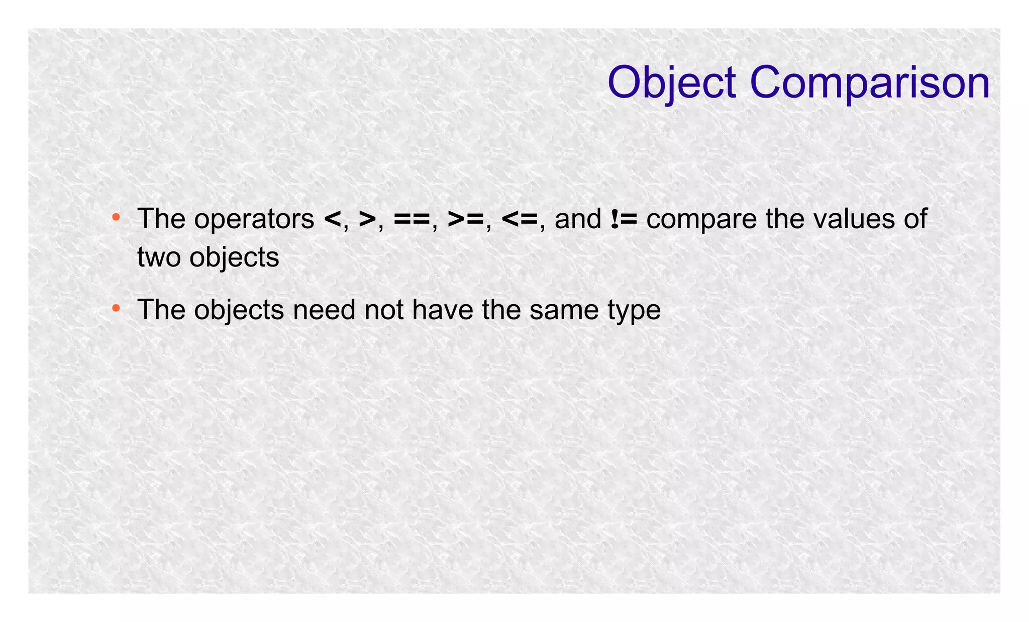 Object Comparison
●

●

The operators <, >, ==, >=, <=, and != compare the values of
two objects
The objects need not have the same type

 