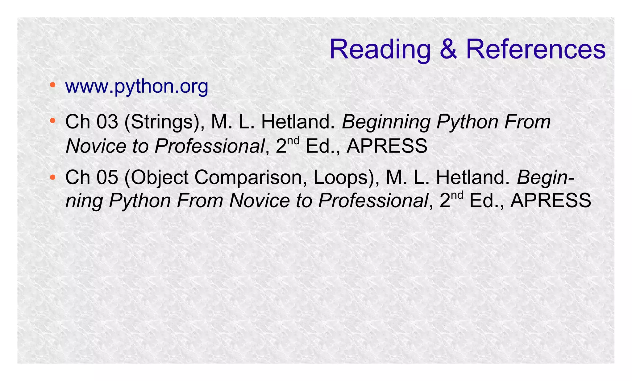Reading & References
●

●

●

www.python.org
Ch 03 (Strings), M. L. Hetland. Beginning Python From
nd
Novice to Professional, 2 Ed., APRESS
Ch 05 (Object Comparison, Loops), M. L. Hetland. Beginning Python From Novice to Professional, 2nd Ed., APRESS

 