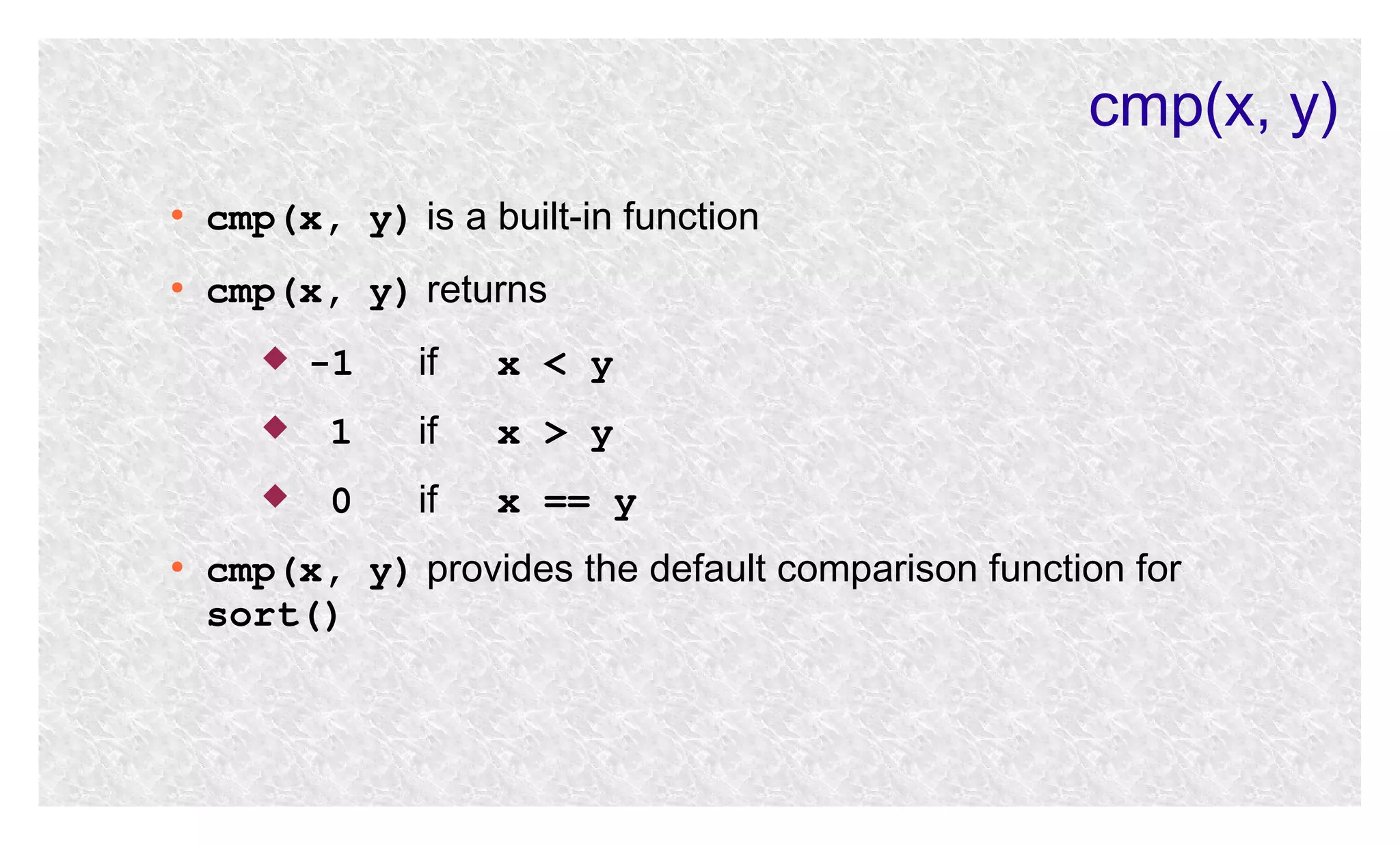 cmp(x, y)
●

cmp(x, y) is a built-in function

●

cmp(x, y) returns


if

x < y



1

if

x > y


●

-1
0

if

x == y

cmp(x, y) provides the default comparison function for
sort()

 