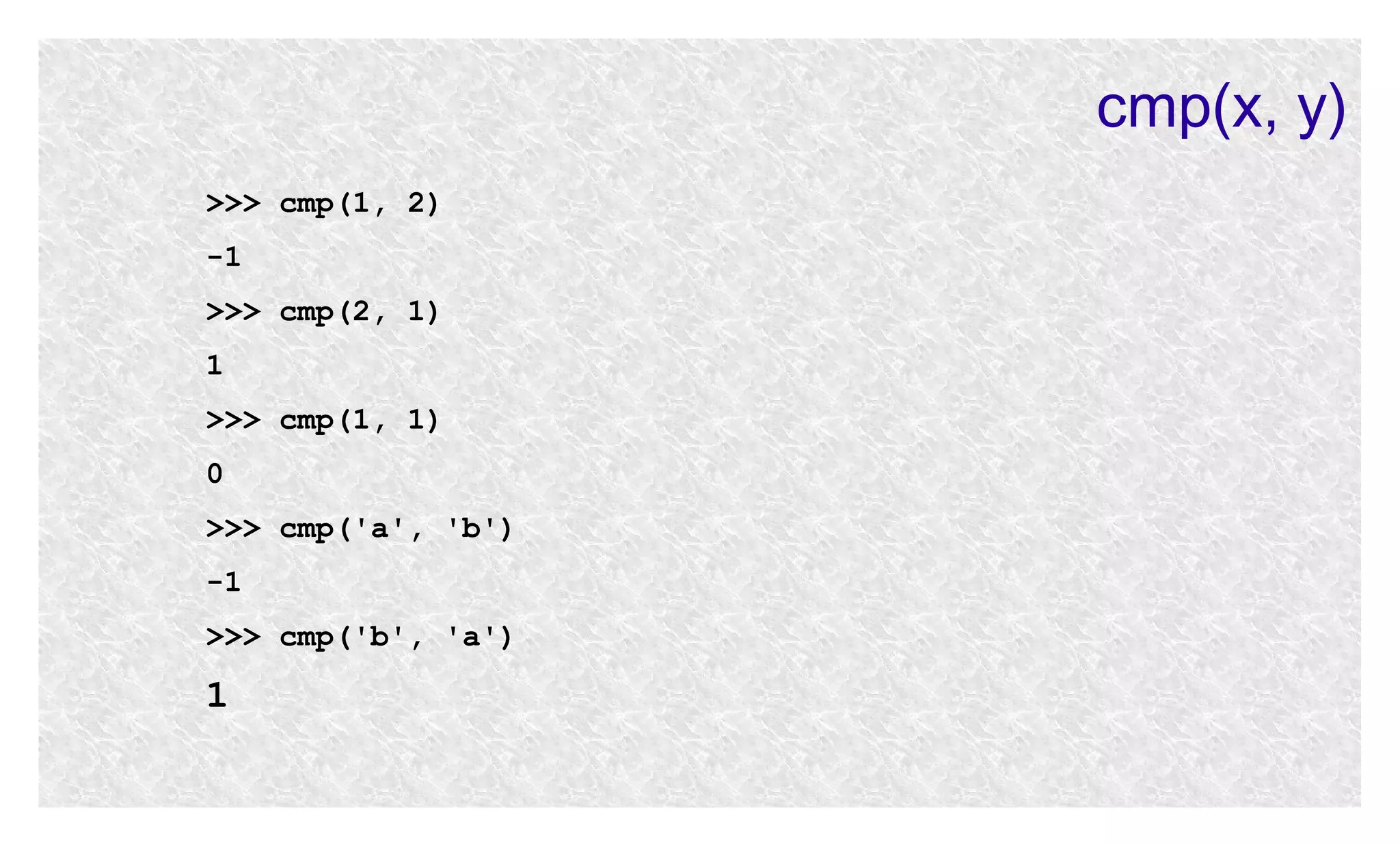 cmp(x, y)
>>> cmp(1, 2)
-1
>>> cmp(2, 1)
1
>>> cmp(1, 1)
0
>>> cmp('a', 'b')
-1
>>> cmp('b', 'a')

1

 