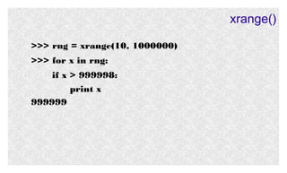 xrange()
>>> rng = xrange(10, 1000000)
>>> for x in rng:
if x > 999998:
print x
999999

 