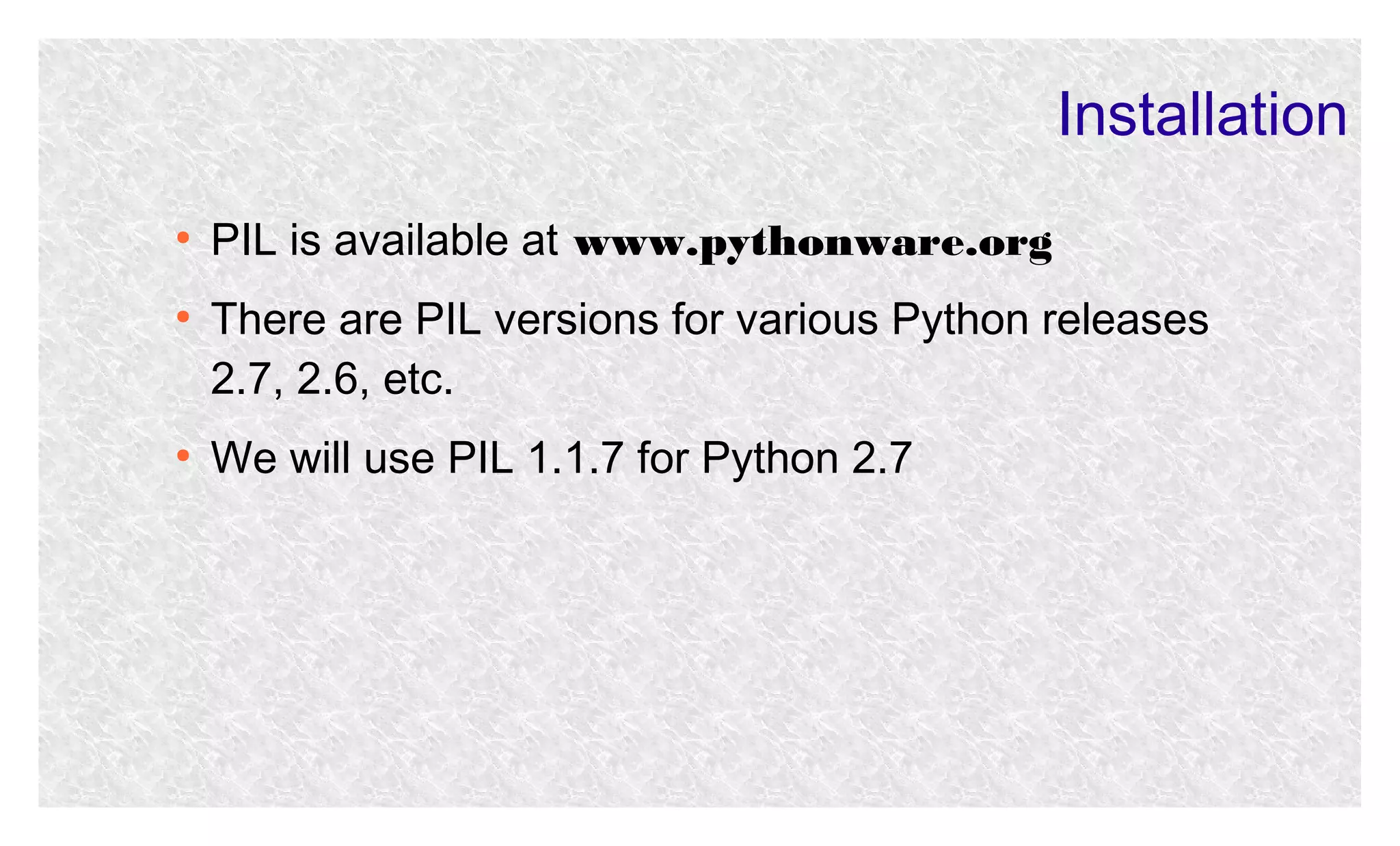Installation
●

●

●

PIL is available at www.pythonware.org
There are PIL versions for various Python releases
2.7, 2.6, etc.
We will use PIL 1.1.7 for Python 2.7

 